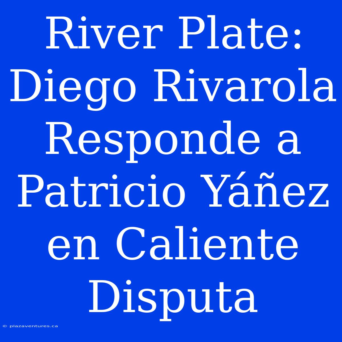 River Plate: Diego Rivarola Responde A Patricio Yáñez En Caliente Disputa