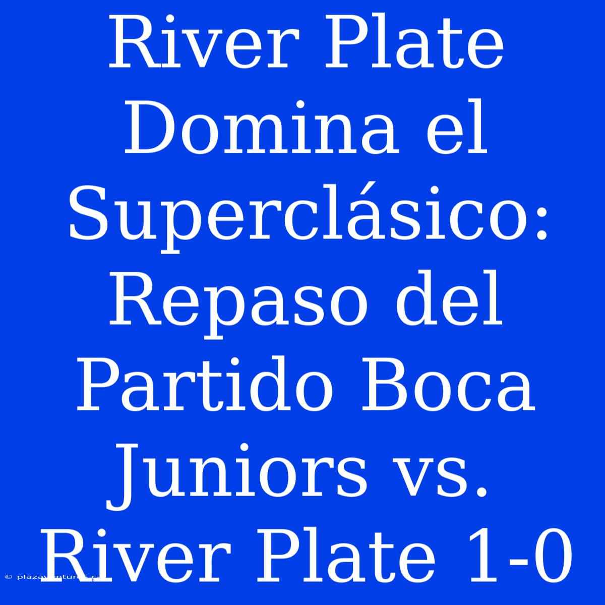 River Plate Domina El Superclásico: Repaso Del Partido Boca Juniors Vs. River Plate 1-0