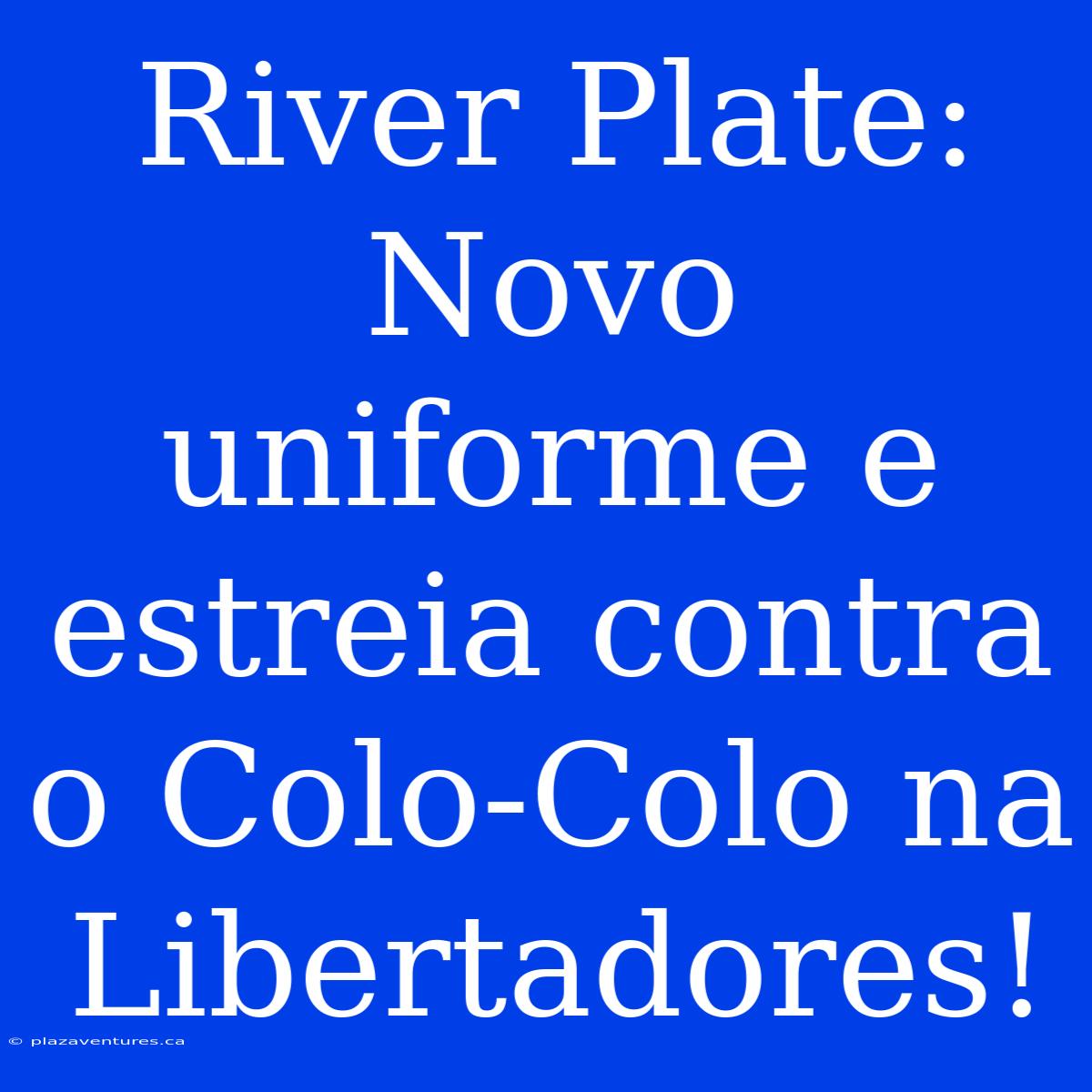 River Plate: Novo Uniforme E Estreia Contra O Colo-Colo Na Libertadores!