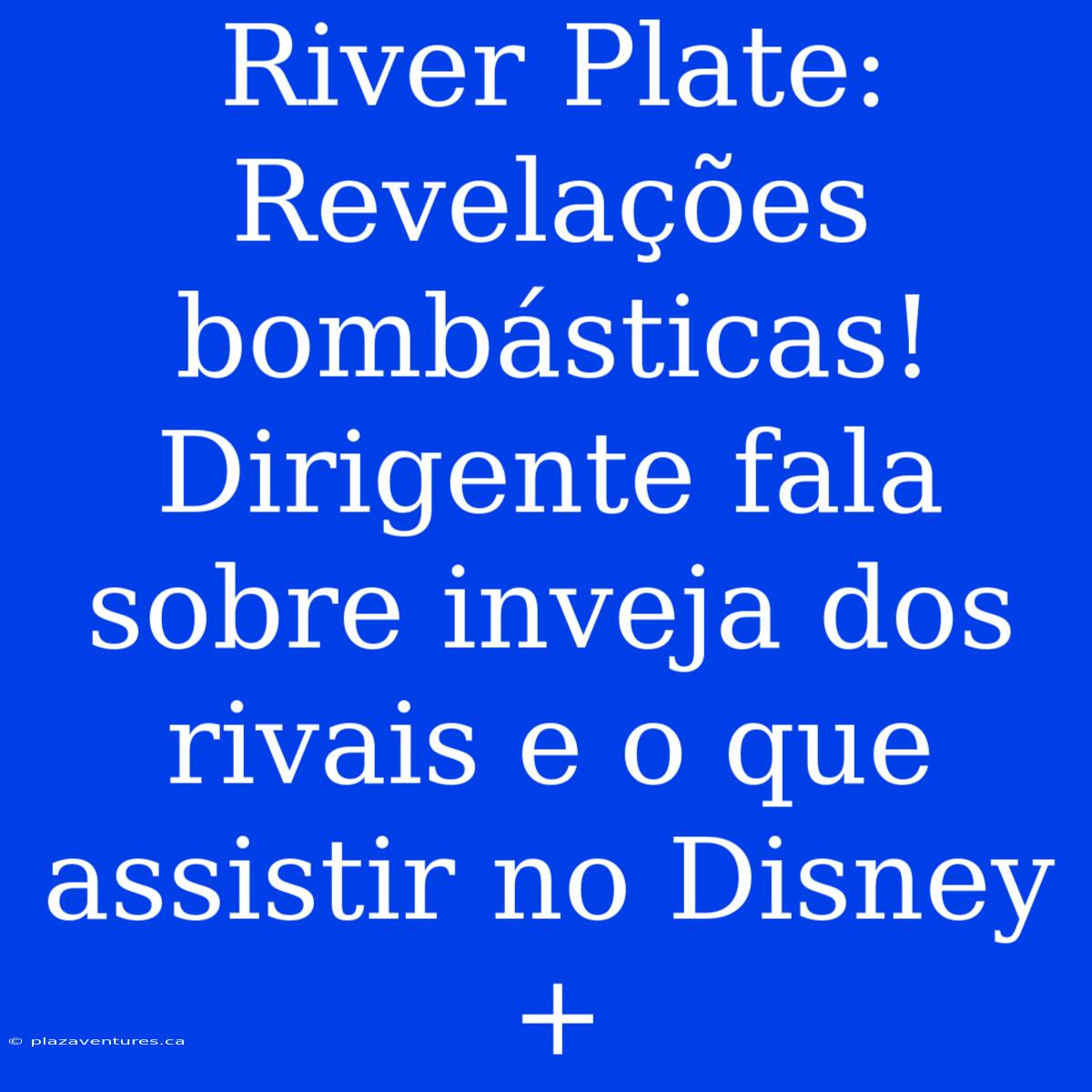 River Plate: Revelações Bombásticas! Dirigente Fala Sobre Inveja Dos Rivais E O Que Assistir No Disney+