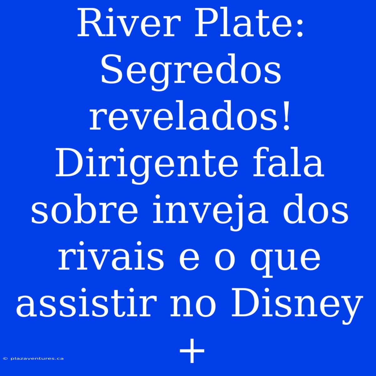 River Plate:  Segredos Revelados! Dirigente Fala Sobre Inveja Dos Rivais E O Que Assistir No Disney+