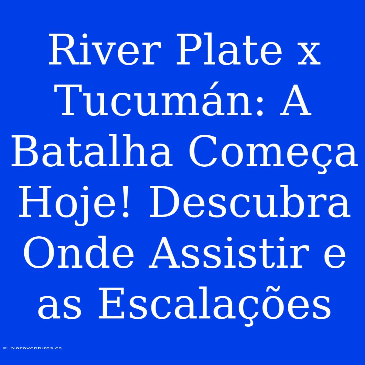 River Plate X Tucumán: A Batalha Começa Hoje! Descubra Onde Assistir E As Escalações