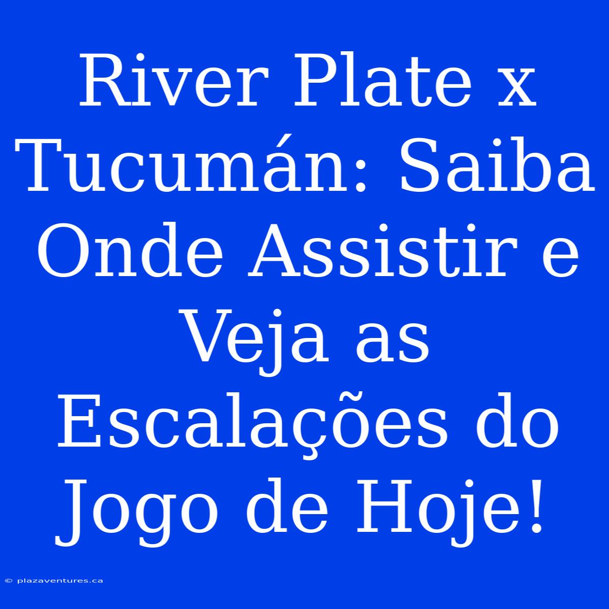 River Plate X Tucumán: Saiba Onde Assistir E Veja As Escalações Do Jogo De Hoje!