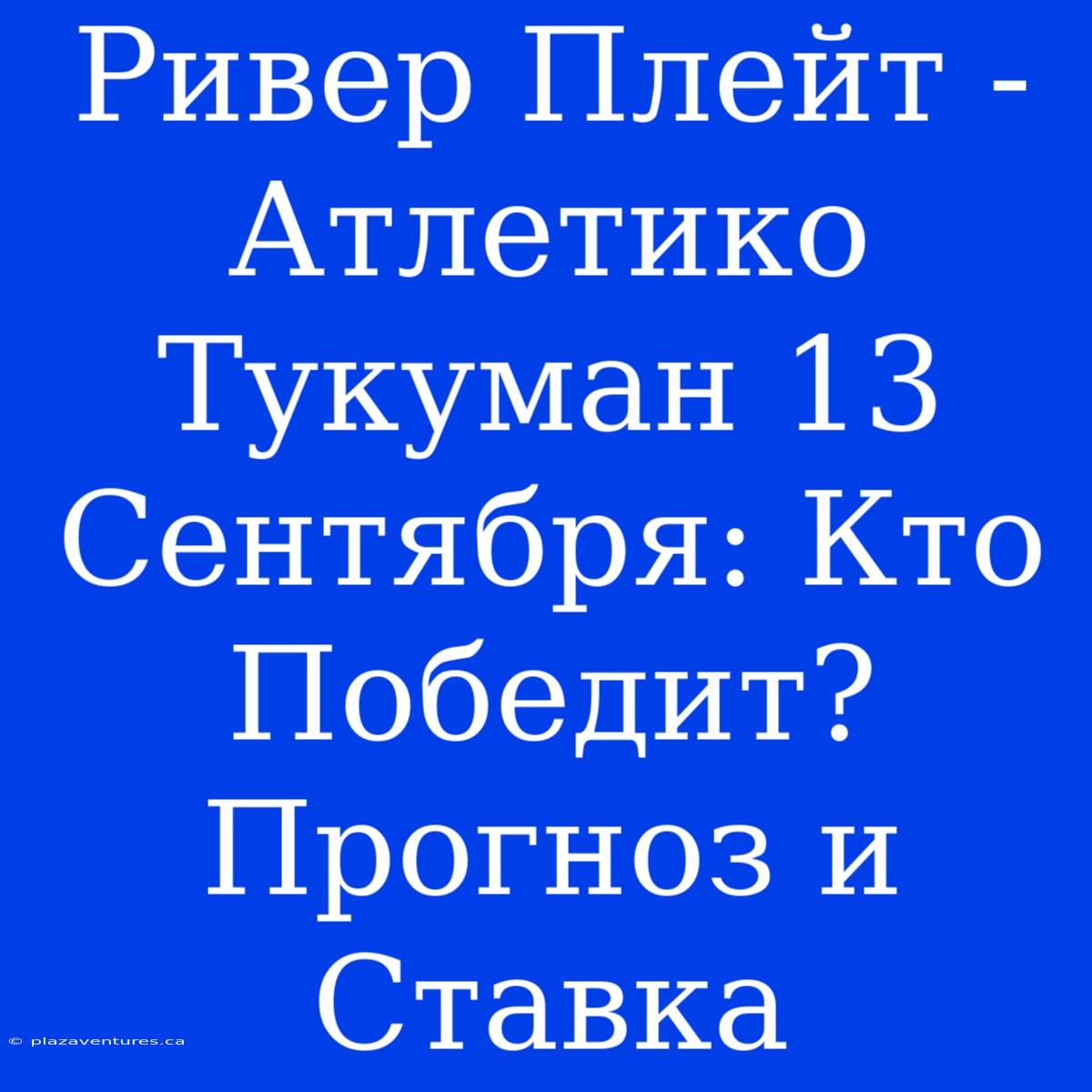 Ривер Плейт - Атлетико Тукуман 13 Сентября: Кто Победит? Прогноз И Ставка