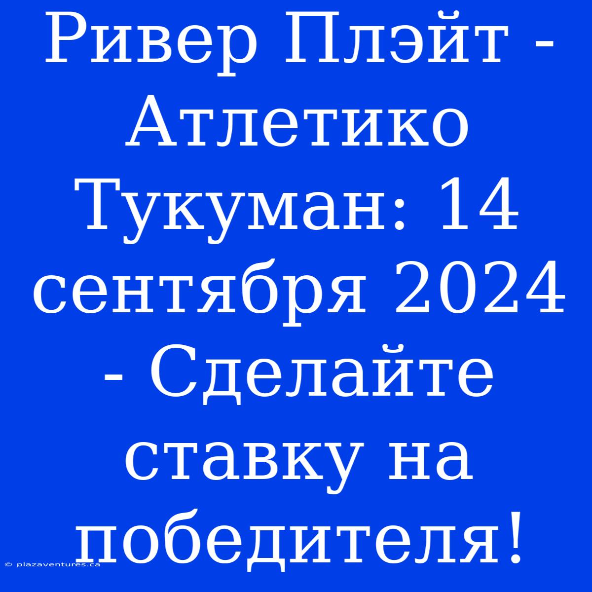 Ривер Плэйт - Атлетико Тукуман: 14 Сентября 2024 - Сделайте Ставку На Победителя!