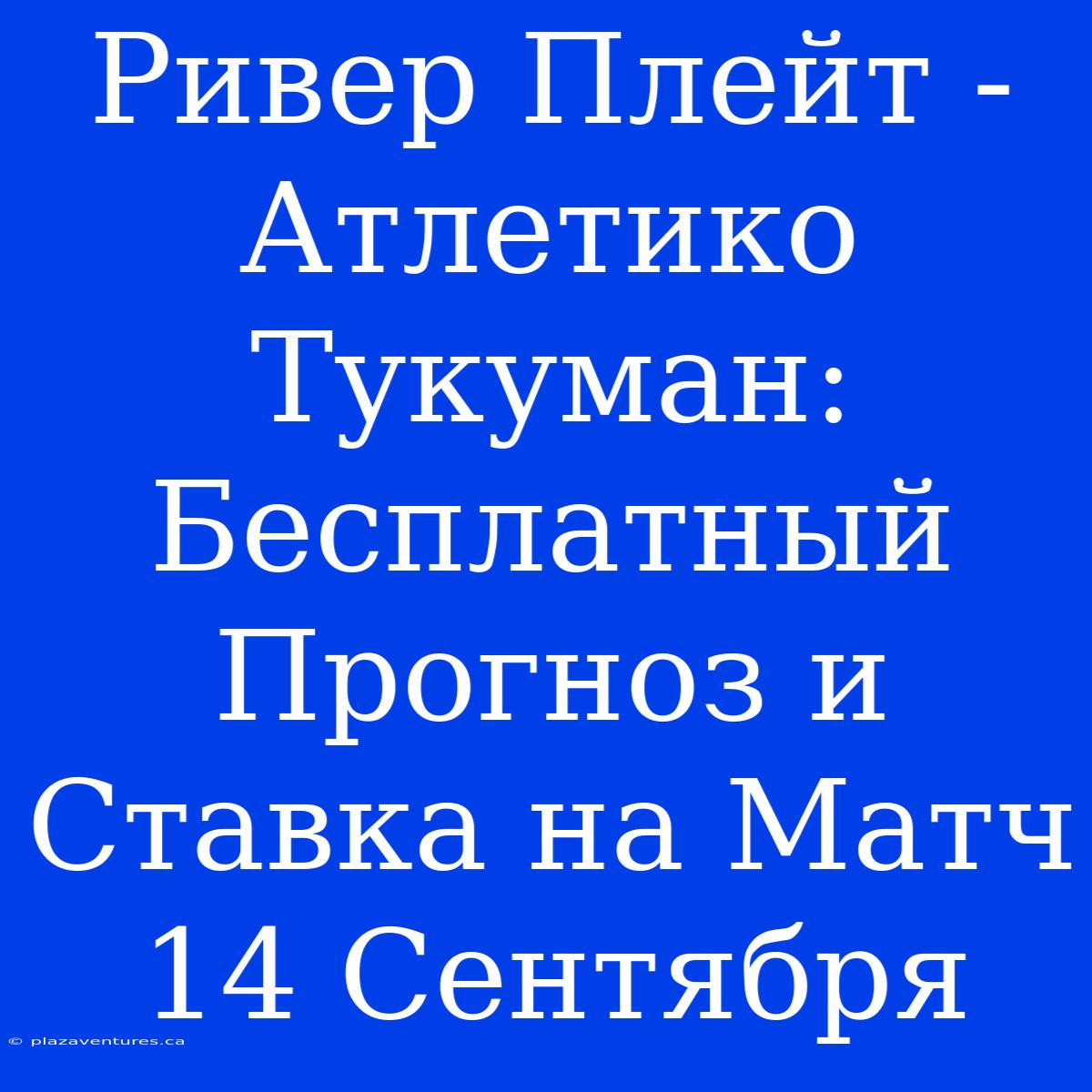 Ривер Плейт - Атлетико Тукуман: Бесплатный Прогноз И Ставка На Матч 14 Сентября