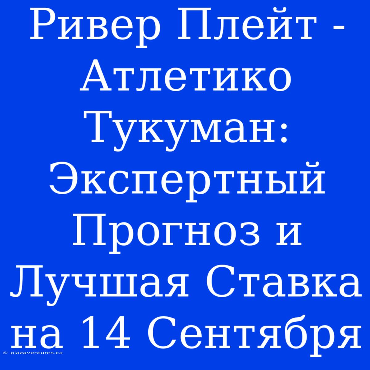 Ривер Плейт - Атлетико Тукуман: Экспертный Прогноз И Лучшая Ставка На 14 Сентября