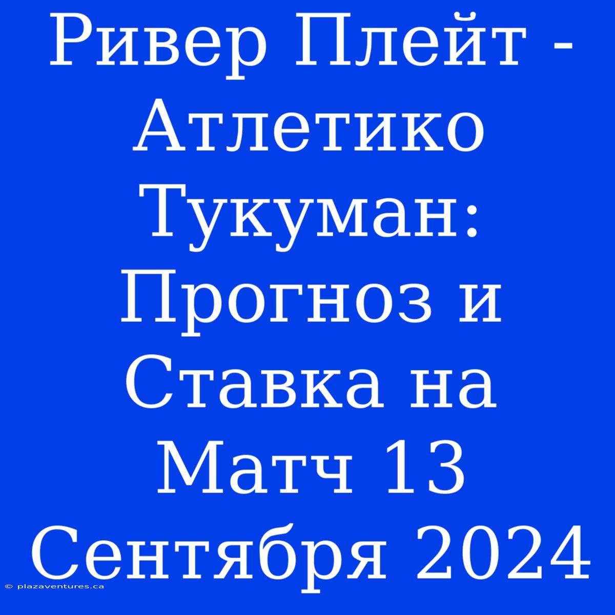 Ривер Плейт - Атлетико Тукуман: Прогноз И Ставка На Матч 13 Сентября 2024