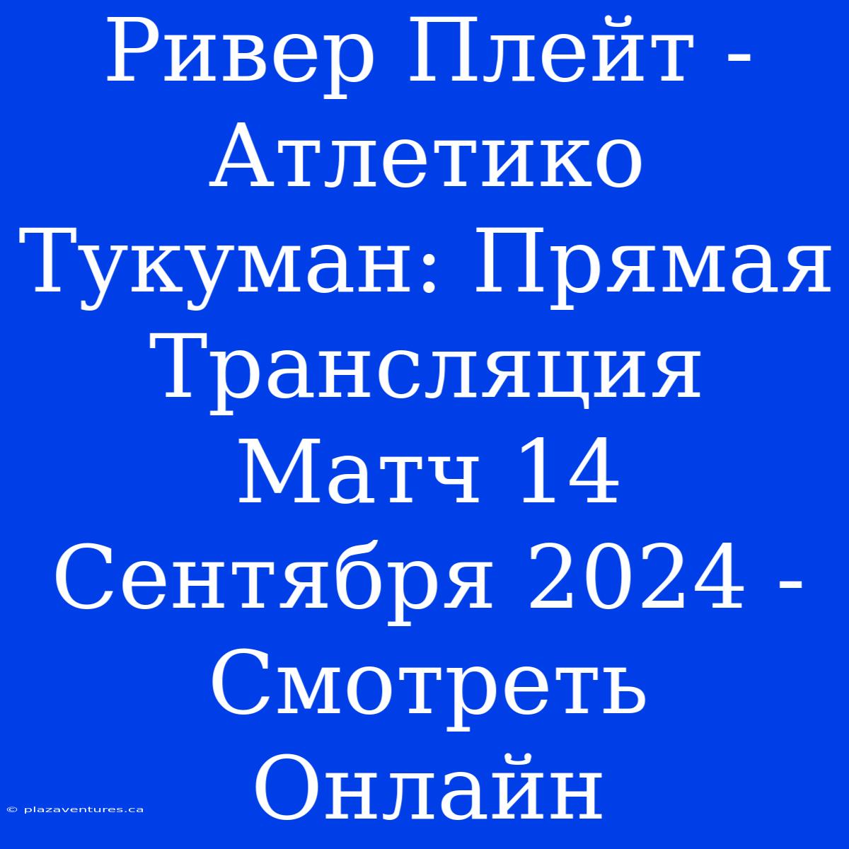 Ривер Плейт - Атлетико Тукуман: Прямая Трансляция Матч 14 Сентября 2024 - Смотреть Онлайн