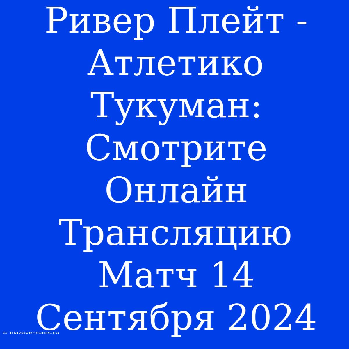 Ривер Плейт - Атлетико Тукуман: Смотрите Онлайн Трансляцию Матч 14 Сентября 2024