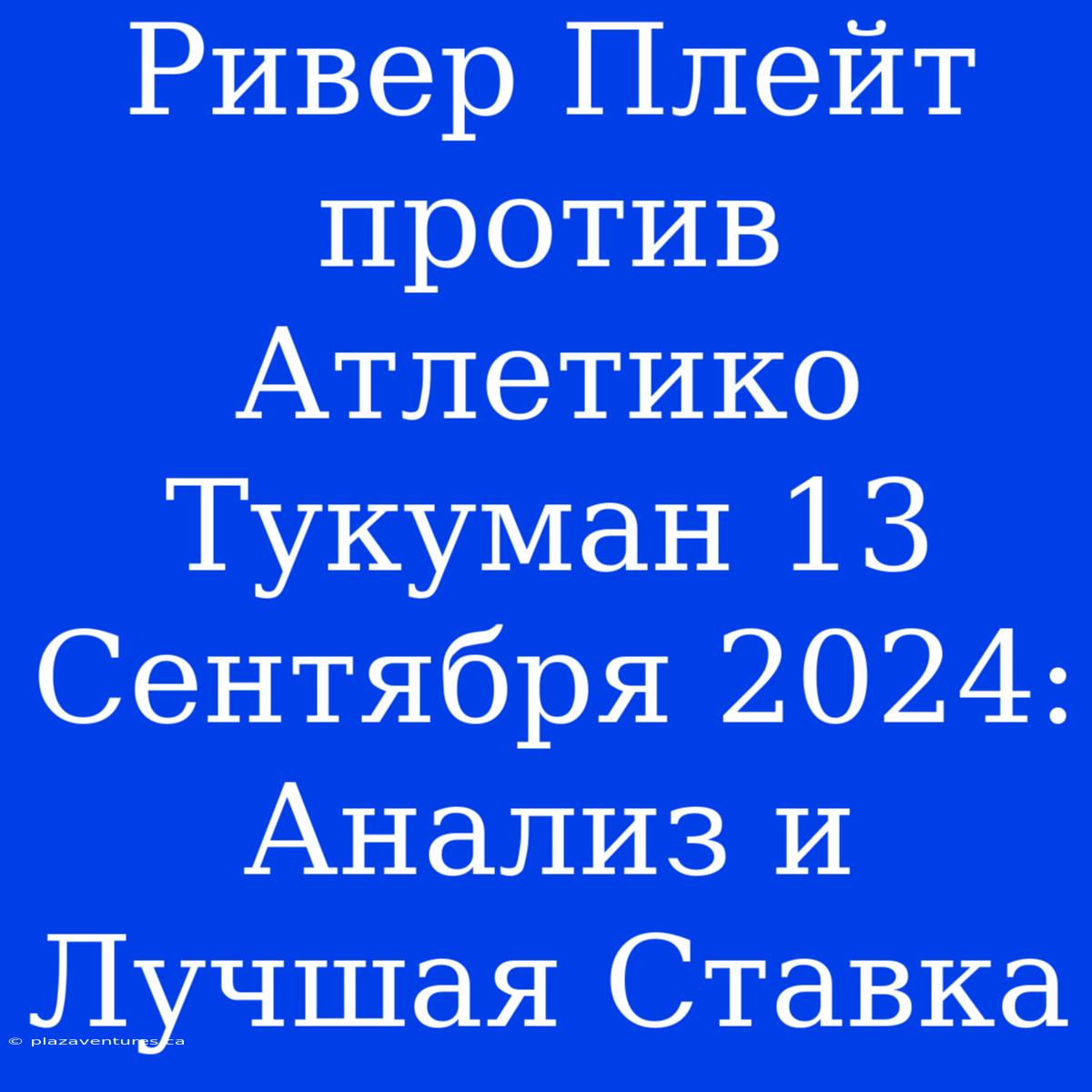 Ривер Плейт Против Атлетико Тукуман 13 Сентября 2024: Анализ И Лучшая Ставка