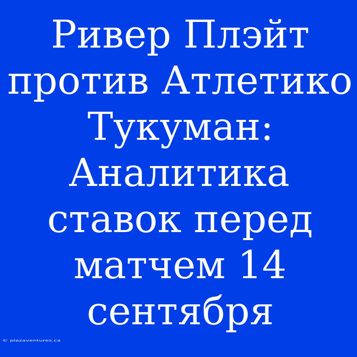 Ривер Плэйт Против Атлетико Тукуман: Аналитика Ставок Перед Матчем 14 Сентября