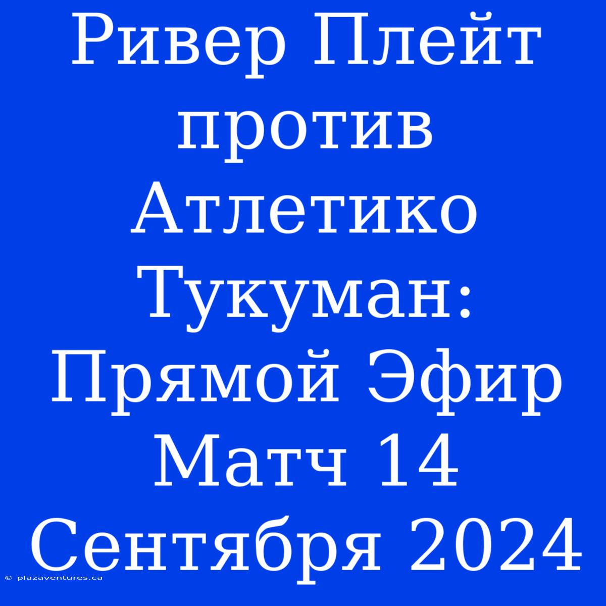 Ривер Плейт Против Атлетико Тукуман: Прямой Эфир Матч 14 Сентября 2024