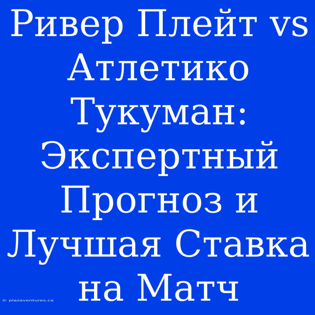 Ривер Плейт Vs Атлетико Тукуман: Экспертный Прогноз И Лучшая Ставка На Матч