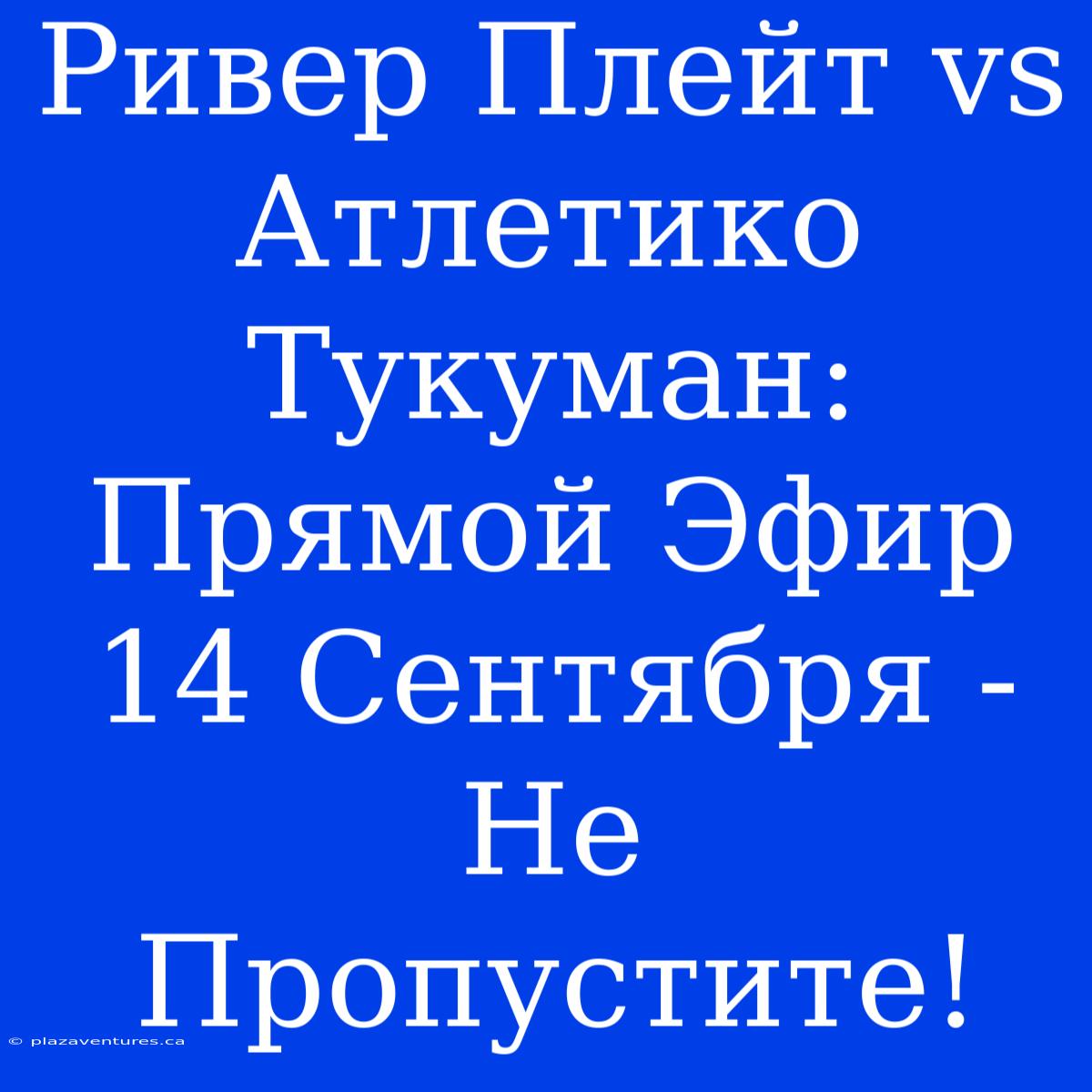 Ривер Плейт Vs Атлетико Тукуман: Прямой Эфир 14 Сентября - Не Пропустите!