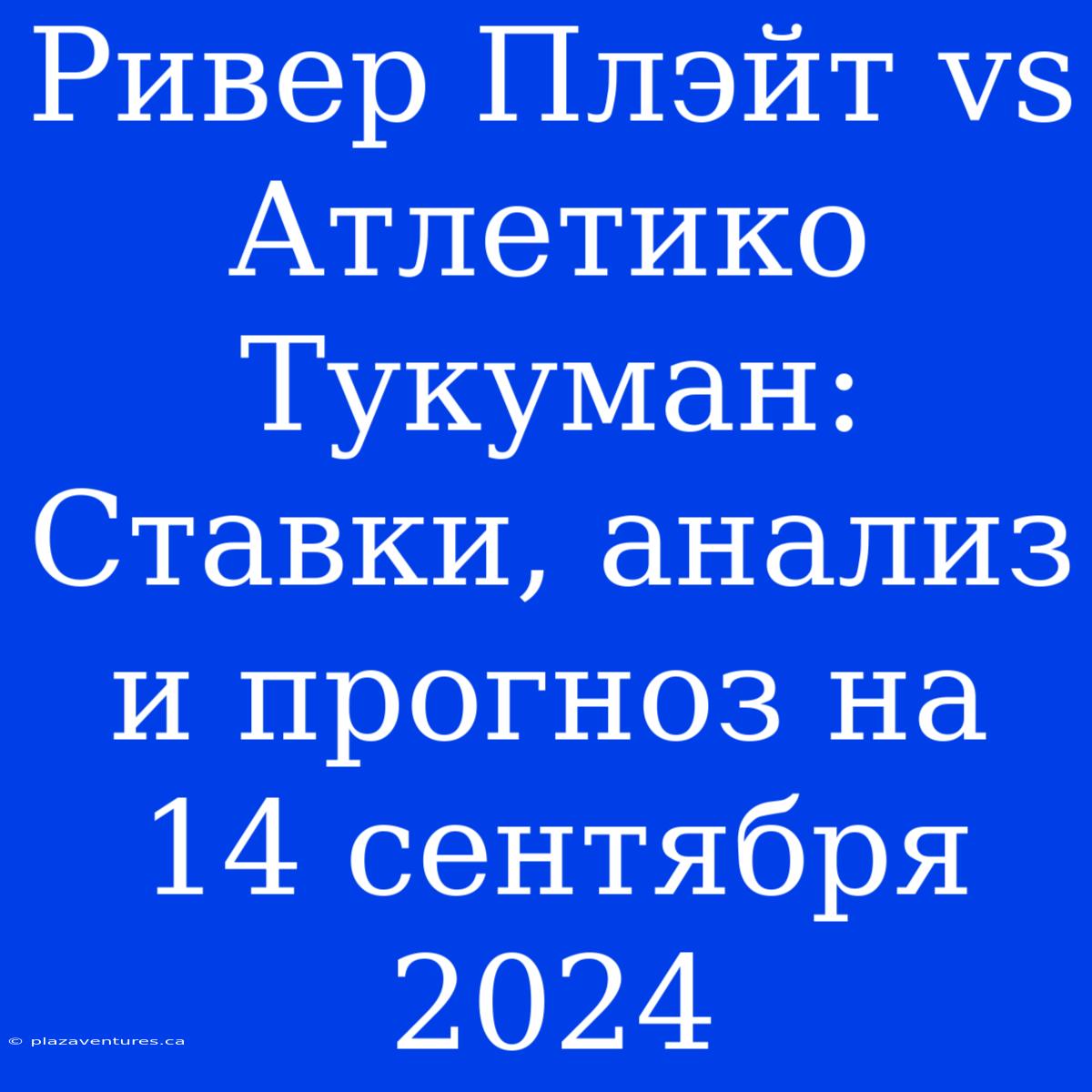 Ривер Плэйт Vs Атлетико Тукуман: Ставки, Анализ И Прогноз На 14 Сентября 2024