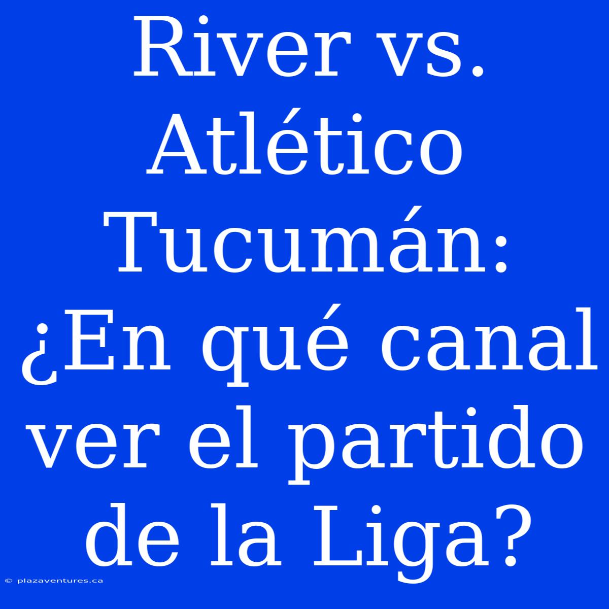 River Vs. Atlético Tucumán: ¿En Qué Canal Ver El Partido De La Liga?