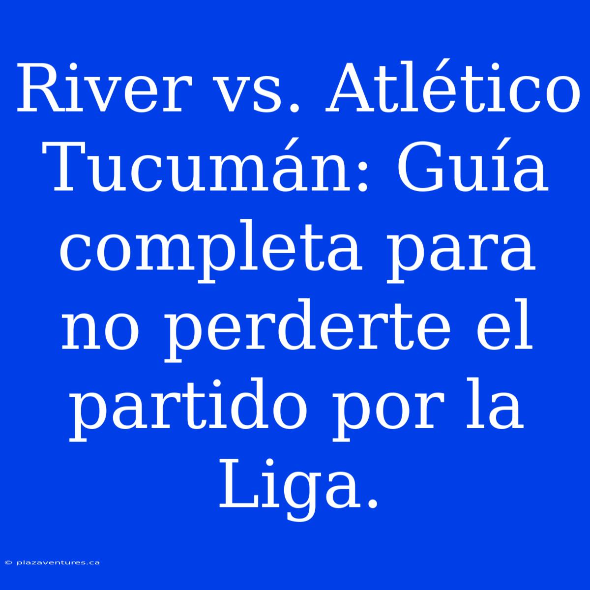 River Vs. Atlético Tucumán: Guía Completa Para No Perderte El Partido Por La Liga.