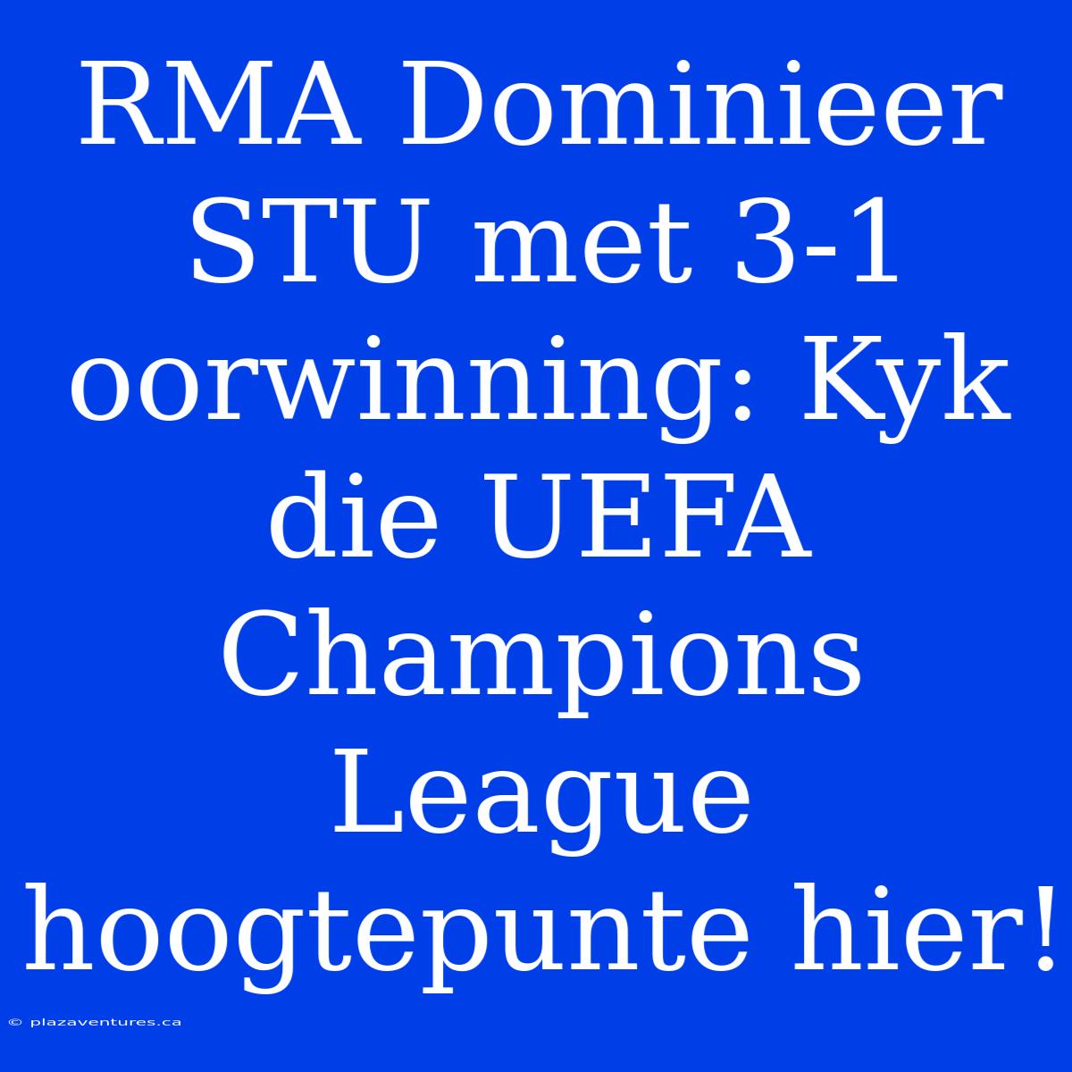 RMA Dominieer STU Met 3-1 Oorwinning: Kyk Die UEFA Champions League Hoogtepunte Hier!