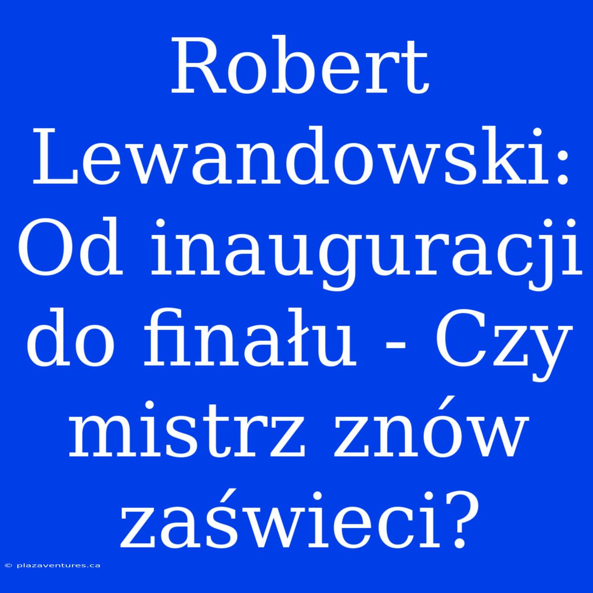 Robert Lewandowski: Od Inauguracji Do Finału - Czy Mistrz Znów Zaświeci?