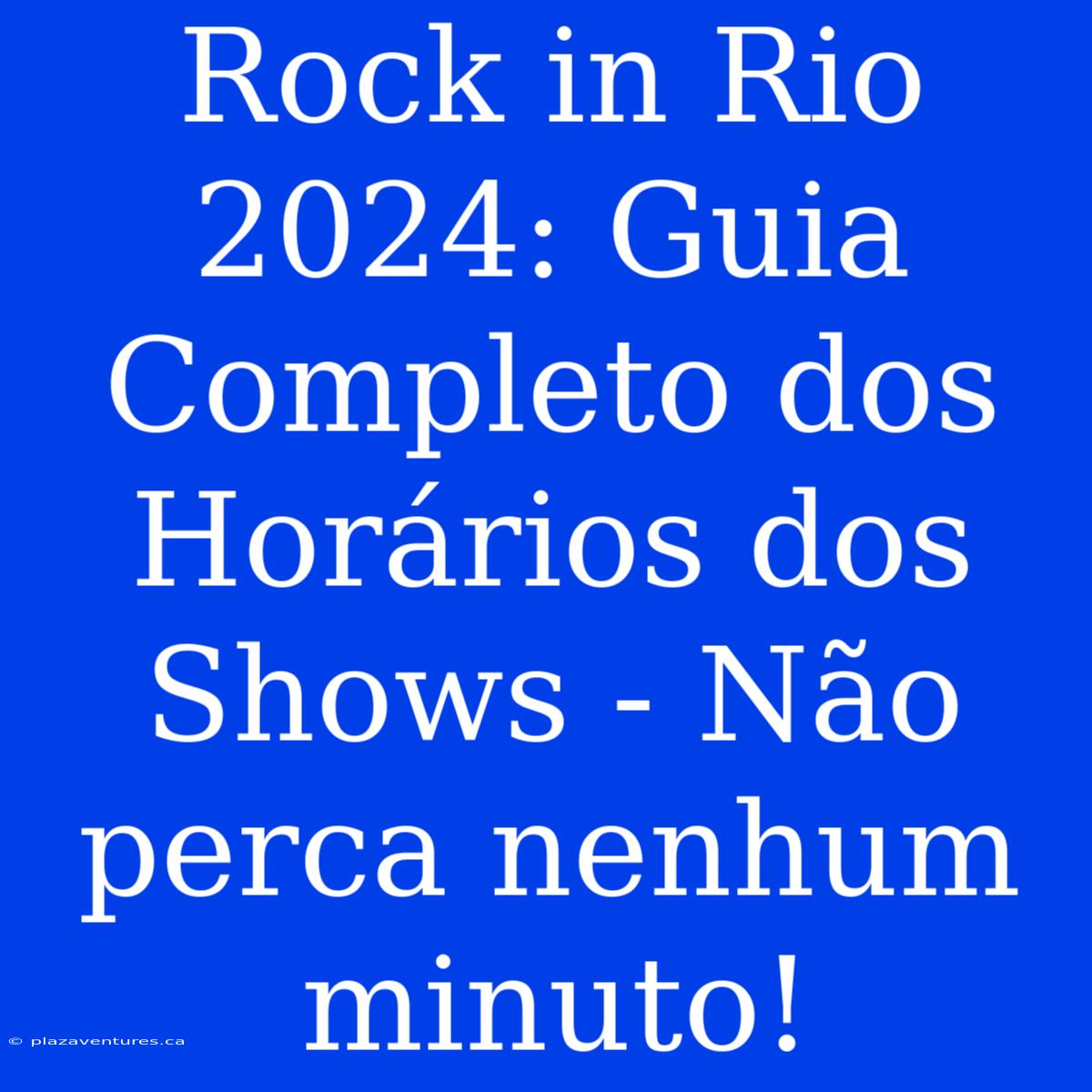 Rock In Rio 2024: Guia Completo Dos Horários Dos Shows - Não Perca Nenhum Minuto!