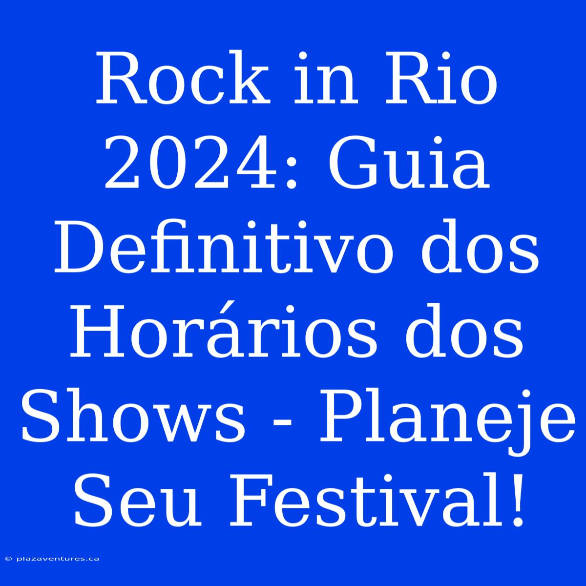 Rock In Rio 2024: Guia Definitivo Dos Horários Dos Shows - Planeje Seu Festival!