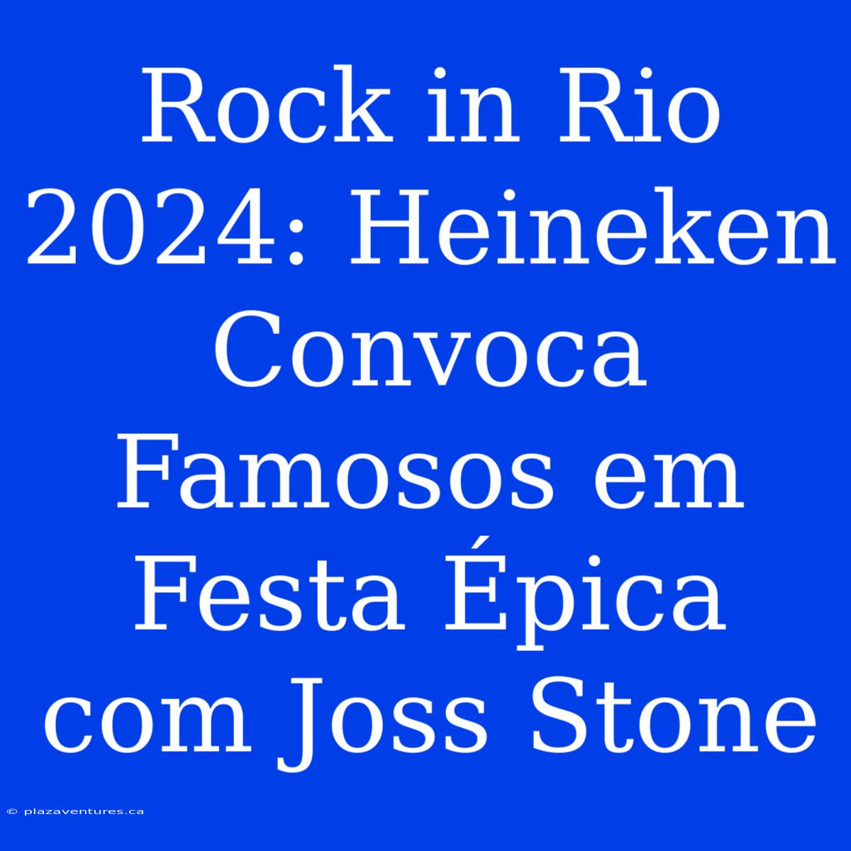 Rock In Rio 2024: Heineken Convoca Famosos Em Festa Épica Com Joss Stone