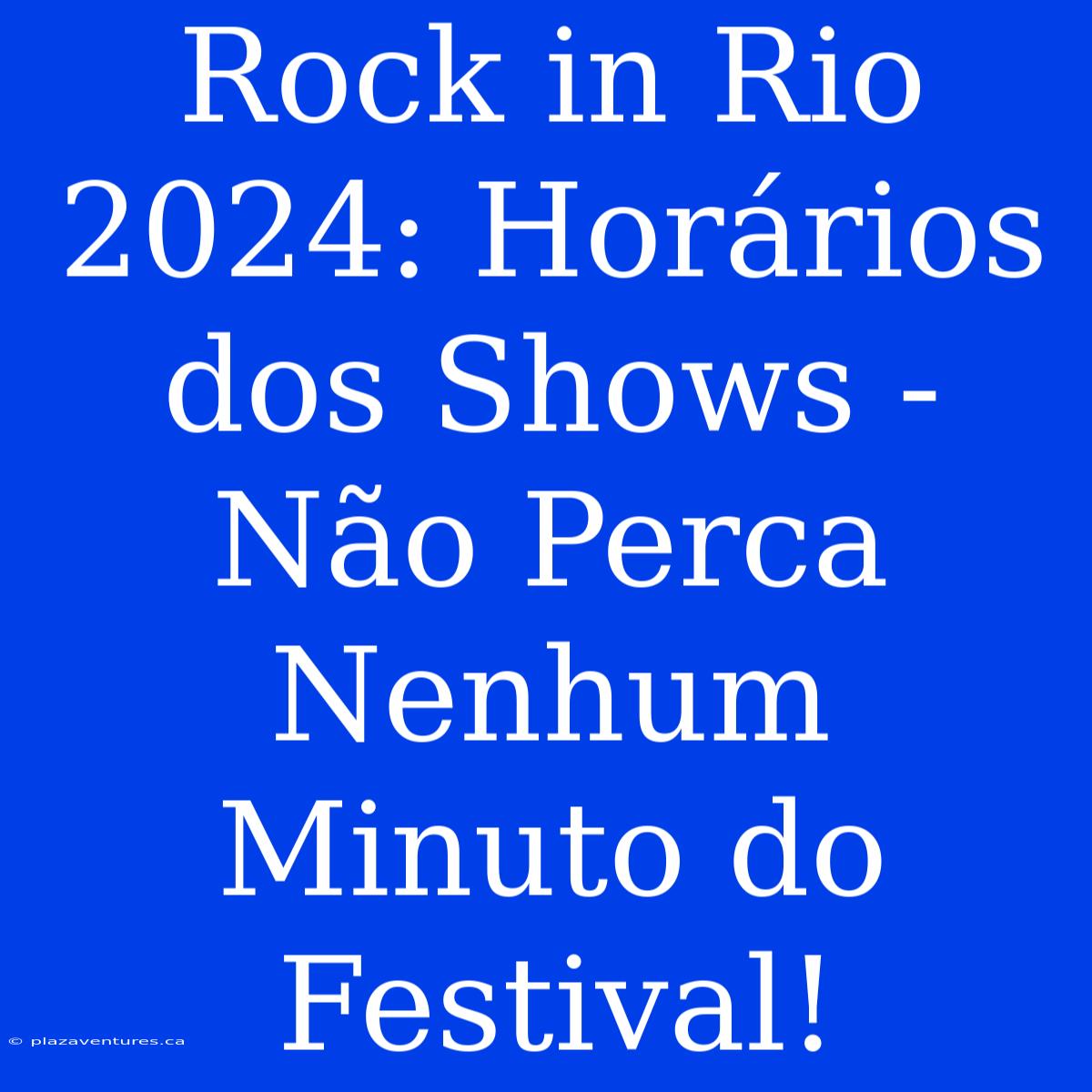 Rock In Rio 2024: Horários Dos Shows - Não Perca Nenhum Minuto Do Festival!