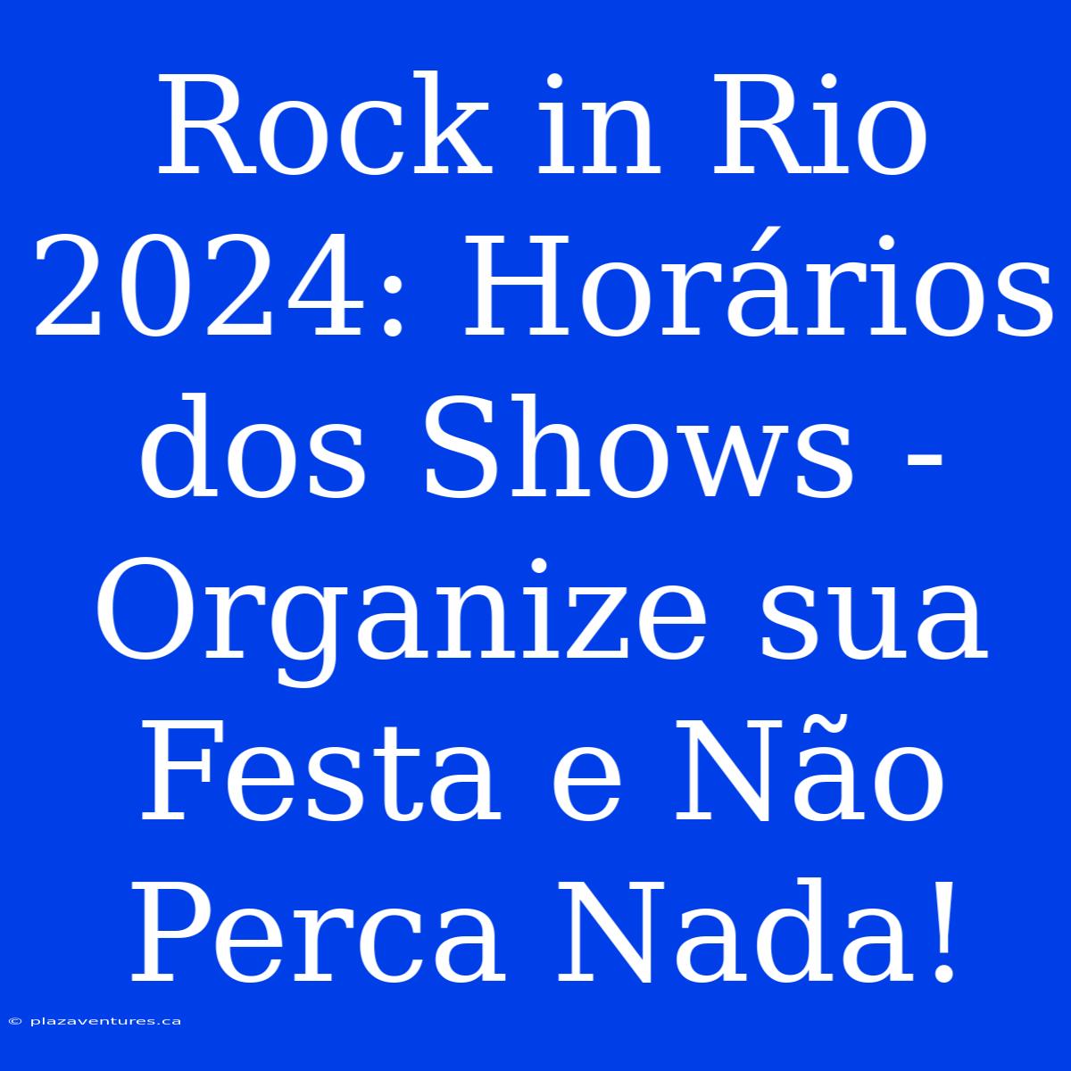 Rock In Rio 2024: Horários Dos Shows - Organize Sua Festa E Não Perca Nada!