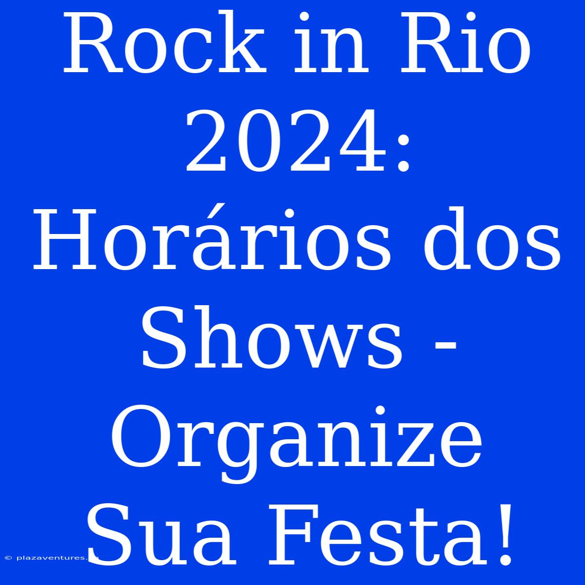 Rock In Rio 2024: Horários Dos Shows - Organize Sua Festa!