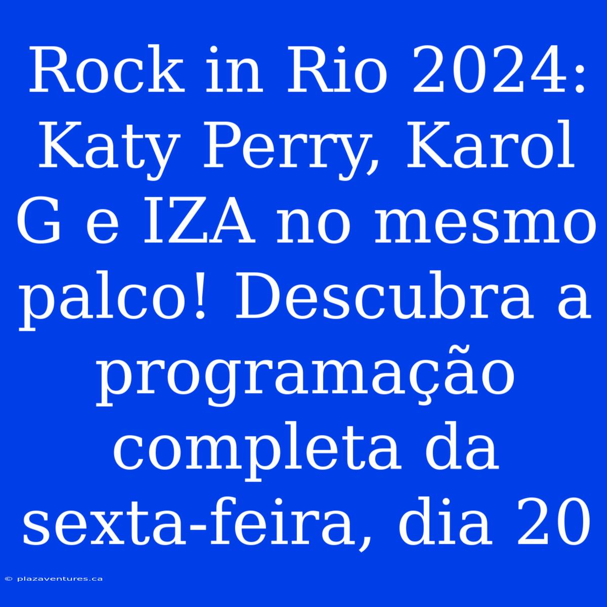 Rock In Rio 2024: Katy Perry, Karol G E IZA No Mesmo Palco! Descubra A Programação Completa Da Sexta-feira, Dia 20