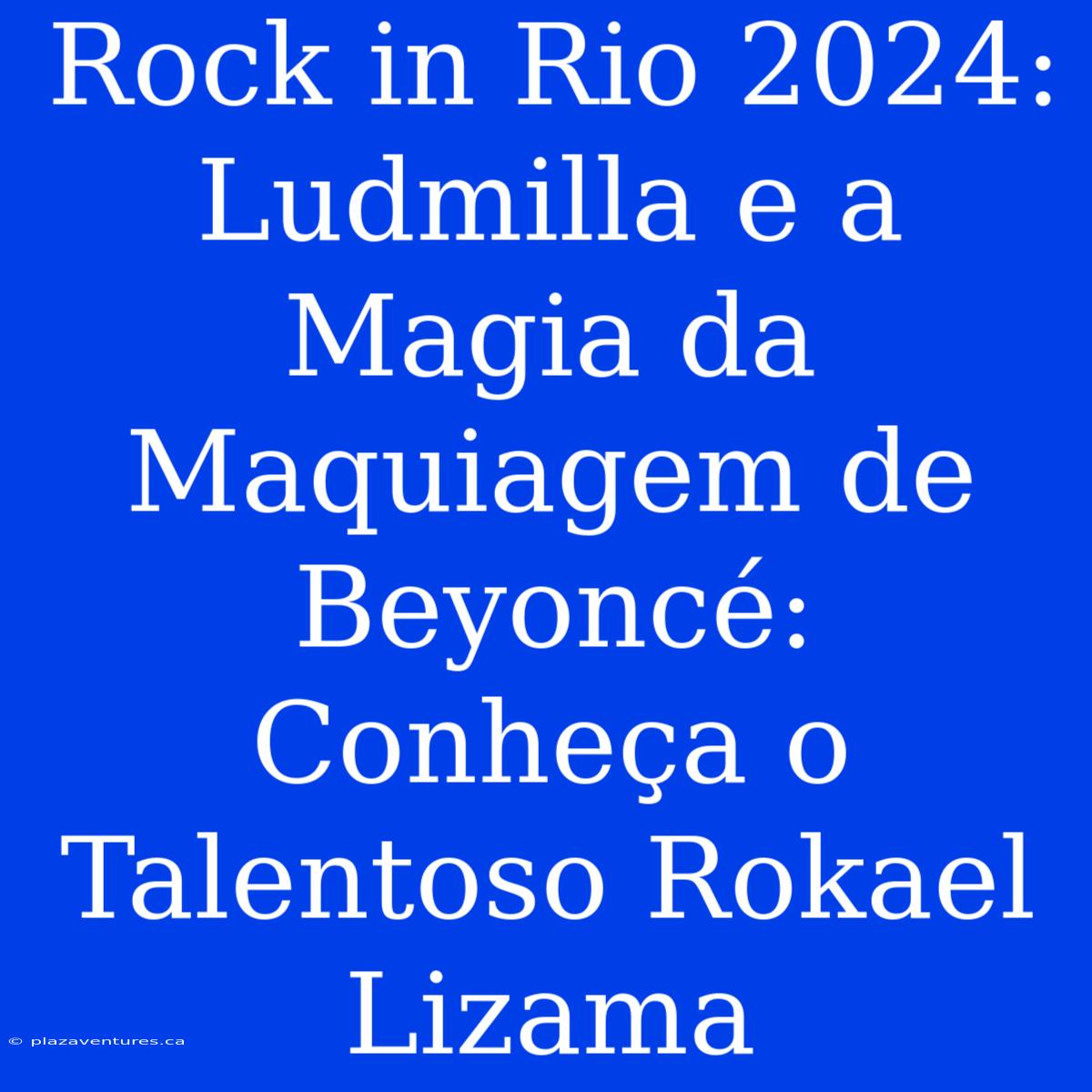 Rock In Rio 2024: Ludmilla E A Magia Da Maquiagem De Beyoncé: Conheça O Talentoso Rokael Lizama