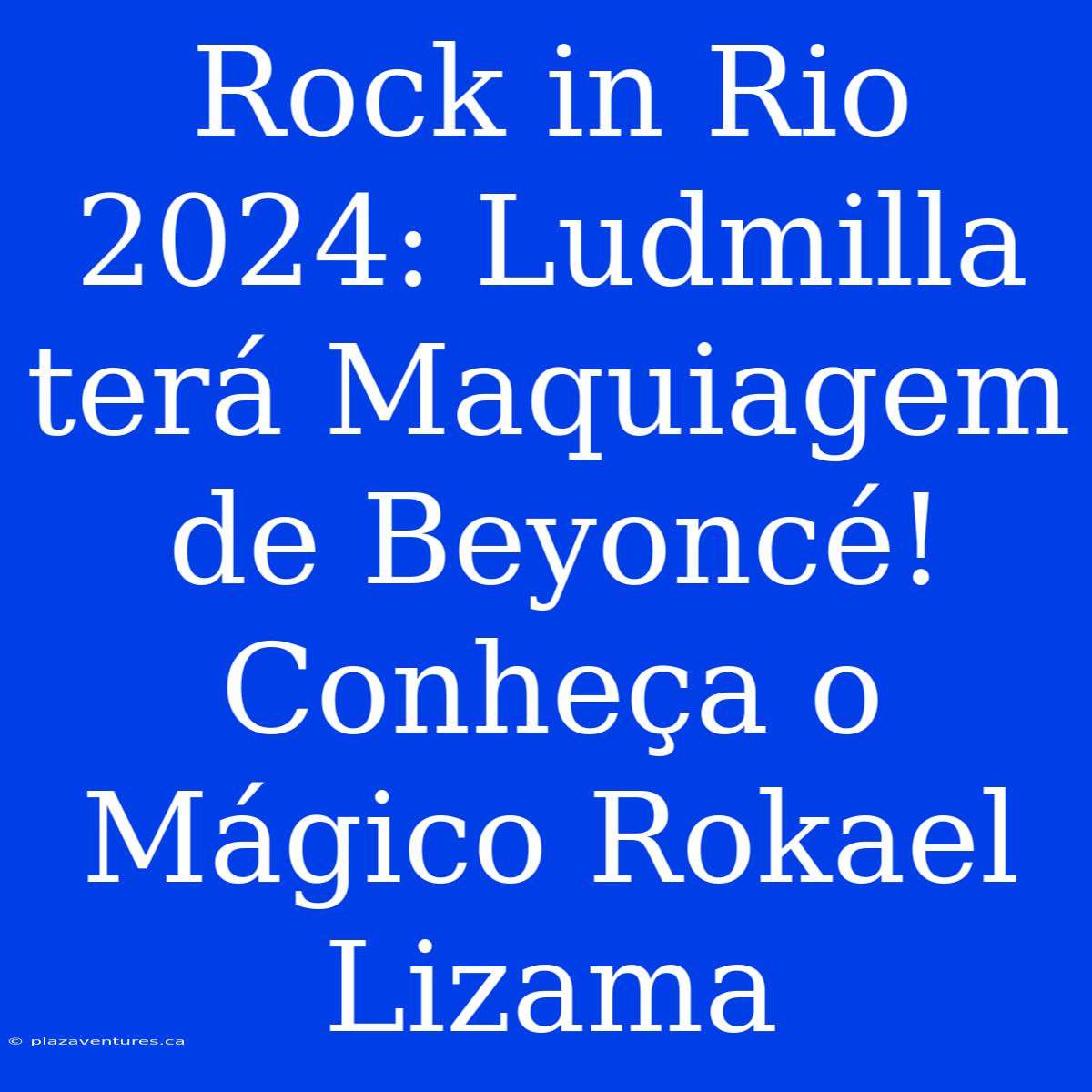 Rock In Rio 2024: Ludmilla Terá Maquiagem De Beyoncé! Conheça O Mágico Rokael Lizama