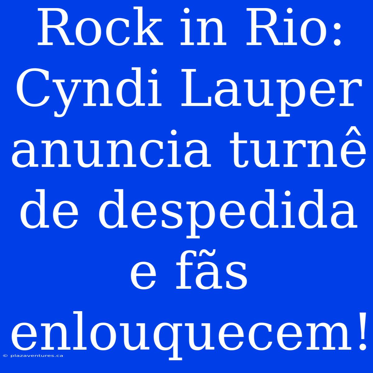 Rock In Rio: Cyndi Lauper Anuncia Turnê De Despedida E Fãs Enlouquecem!