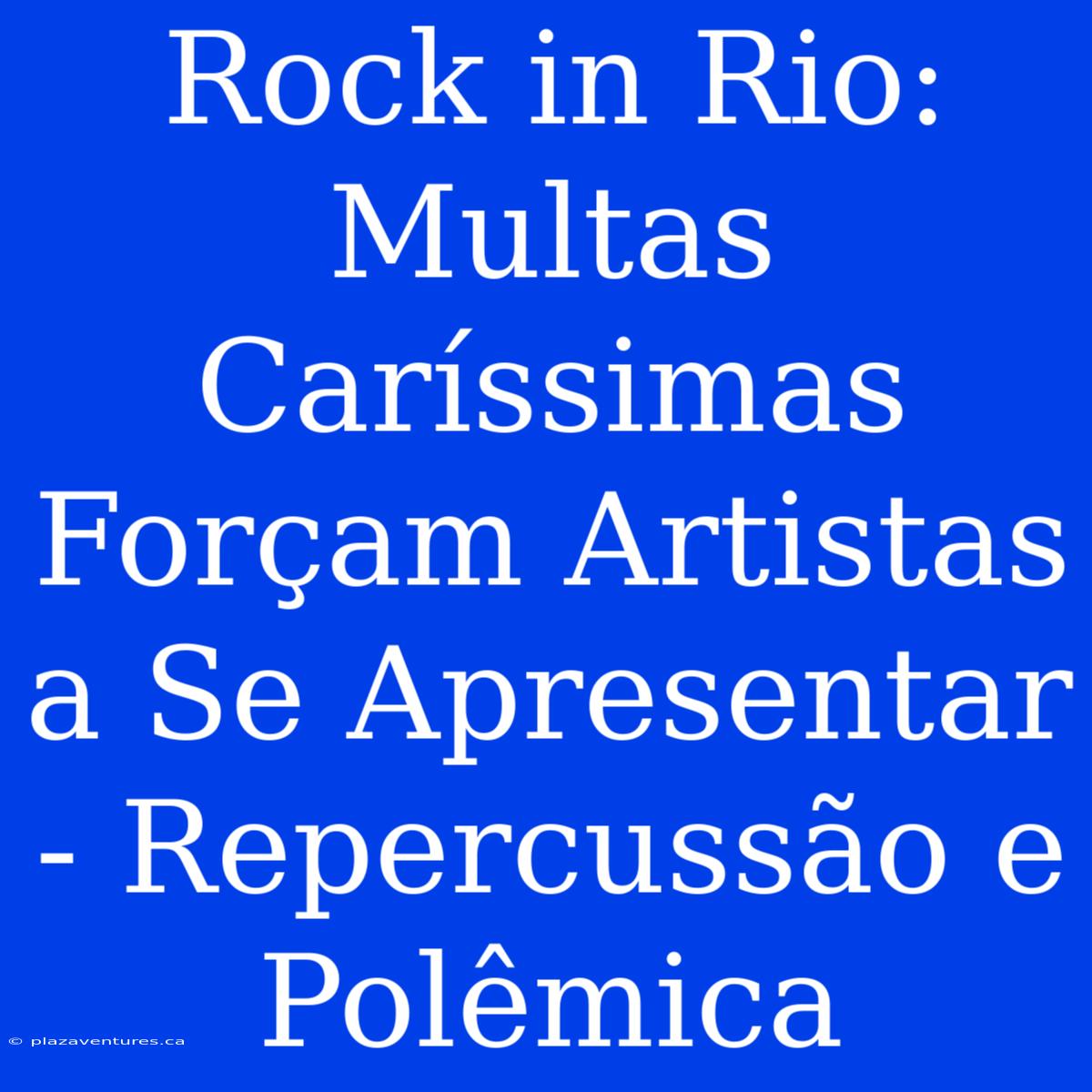 Rock In Rio: Multas Caríssimas Forçam Artistas A Se Apresentar - Repercussão E Polêmica