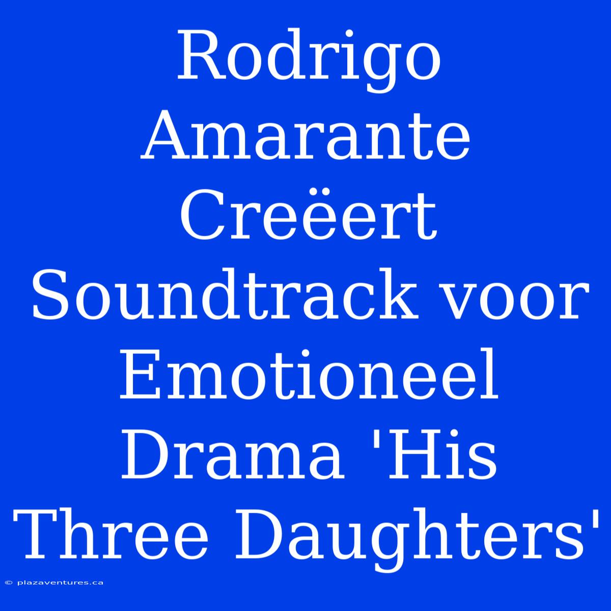 Rodrigo Amarante Creëert Soundtrack Voor Emotioneel Drama 'His Three Daughters'