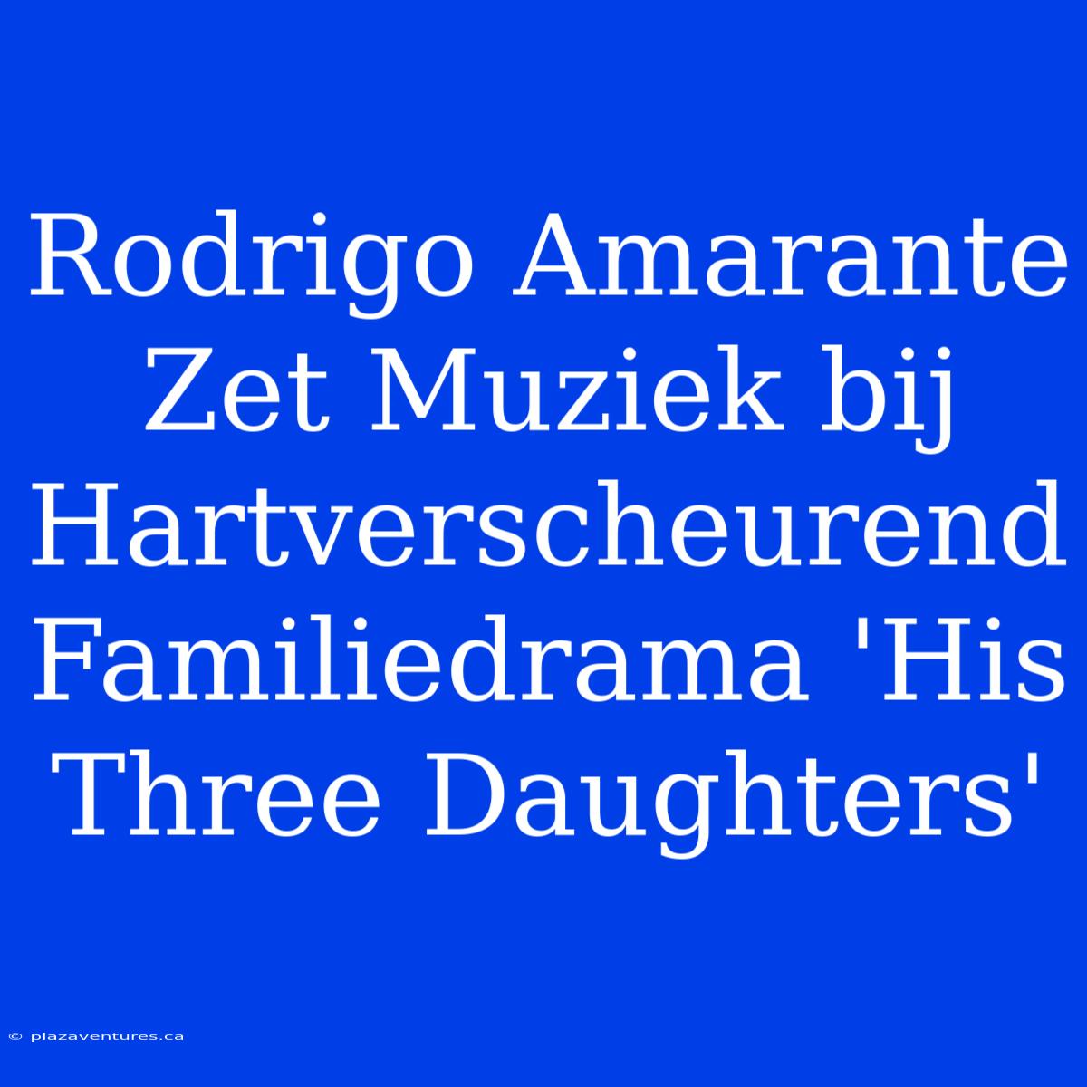 Rodrigo Amarante Zet Muziek Bij Hartverscheurend Familiedrama 'His Three Daughters'