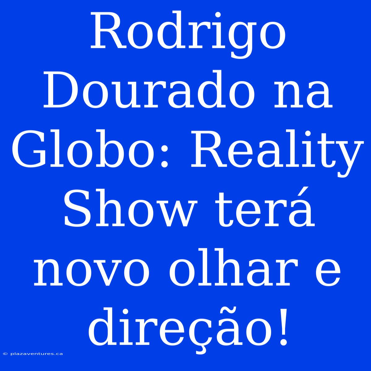 Rodrigo Dourado Na Globo: Reality Show Terá Novo Olhar E Direção!