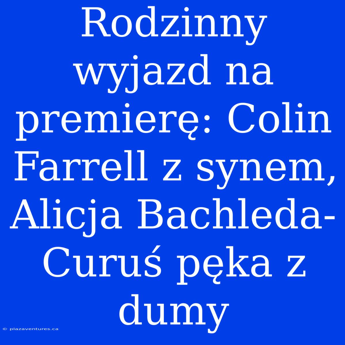 Rodzinny Wyjazd Na Premierę: Colin Farrell Z Synem, Alicja Bachleda-Curuś Pęka Z Dumy