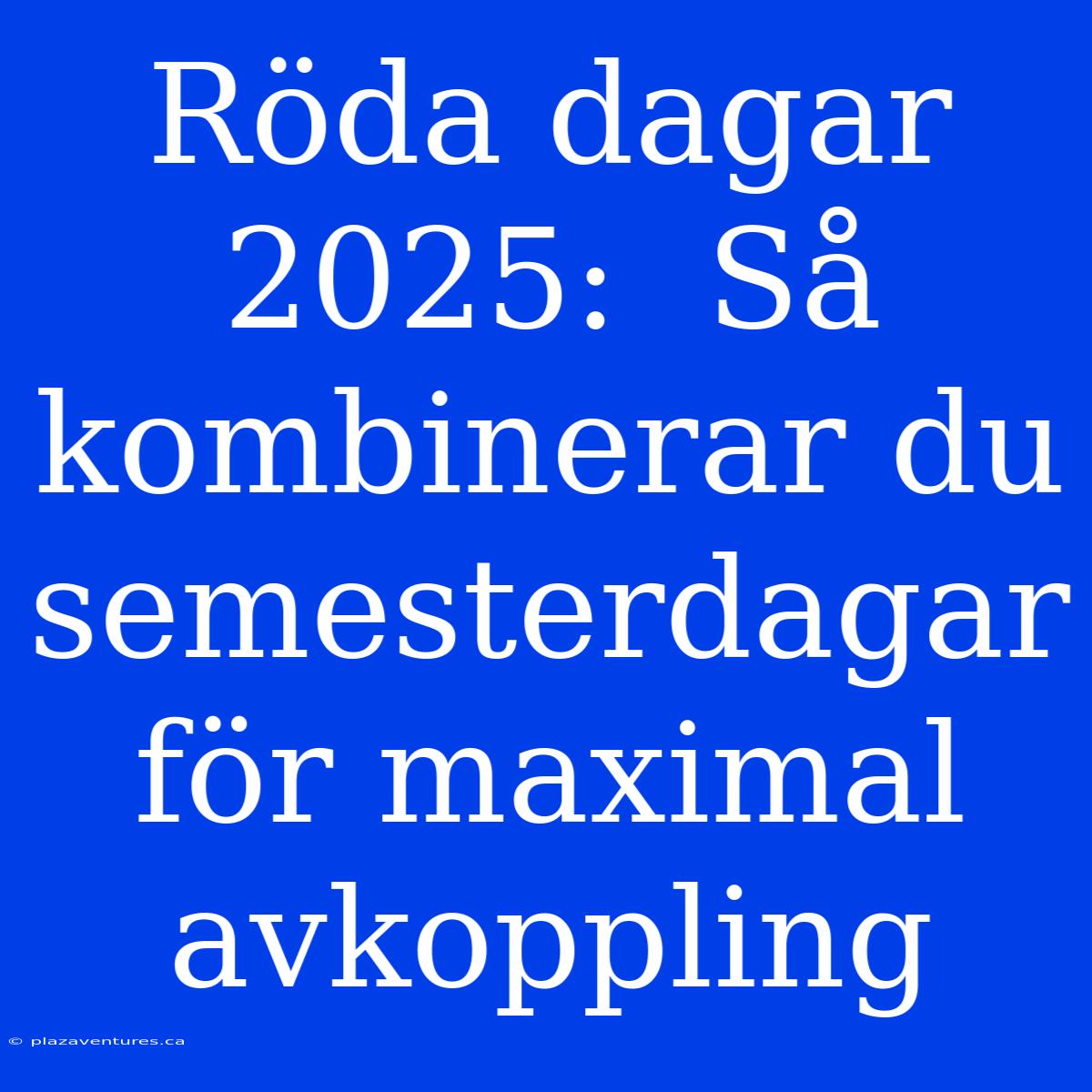 Röda Dagar 2025:  Så Kombinerar Du Semesterdagar För Maximal Avkoppling