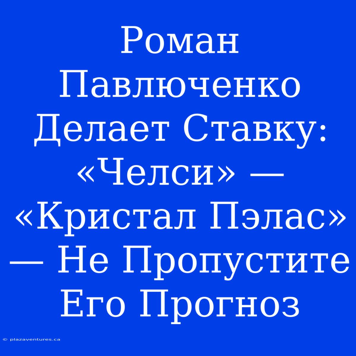 Роман Павлюченко Делает Ставку: «Челси» — «Кристал Пэлас» — Не Пропустите Его Прогноз