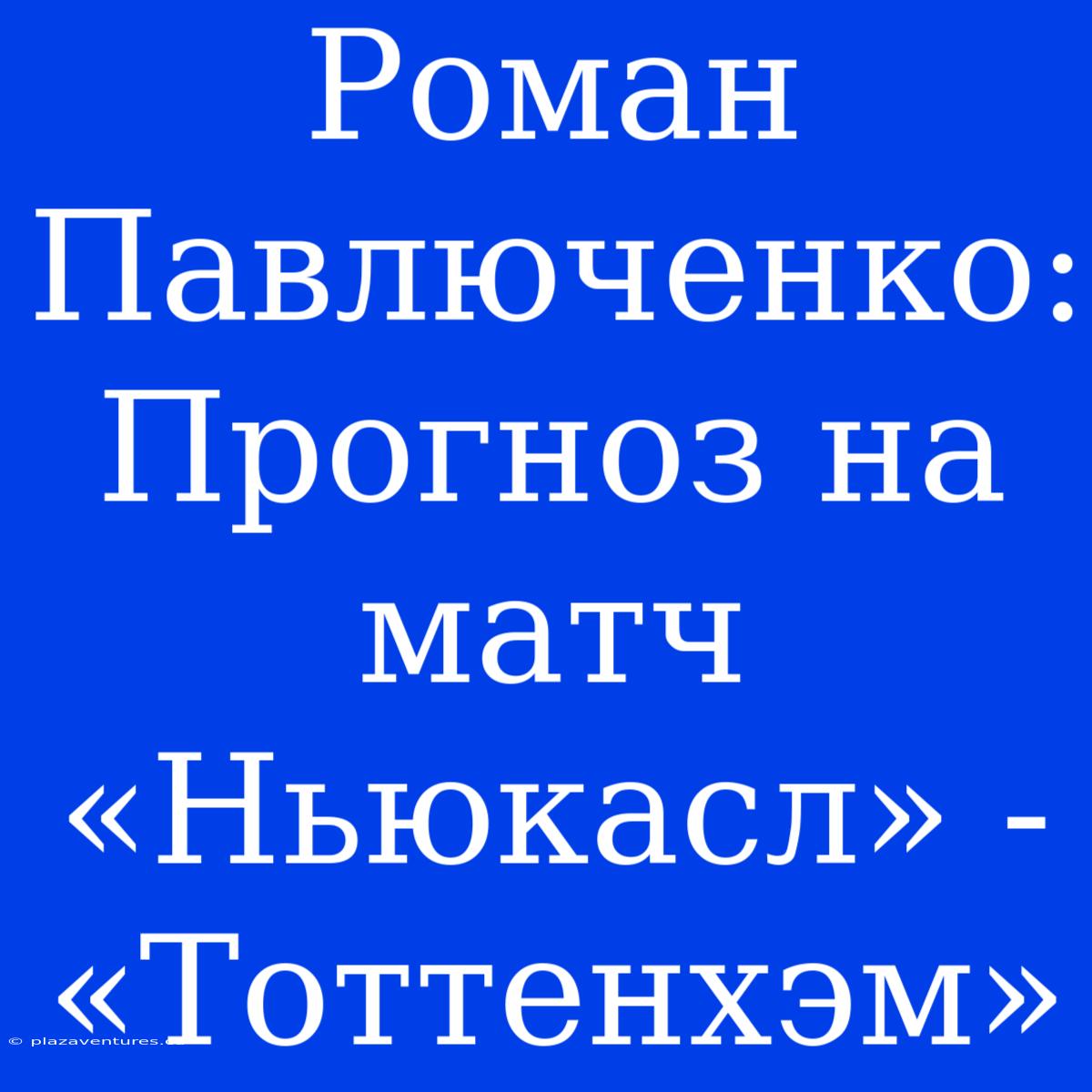 Роман Павлюченко: Прогноз На Матч «Ньюкасл» - «Тоттенхэм»