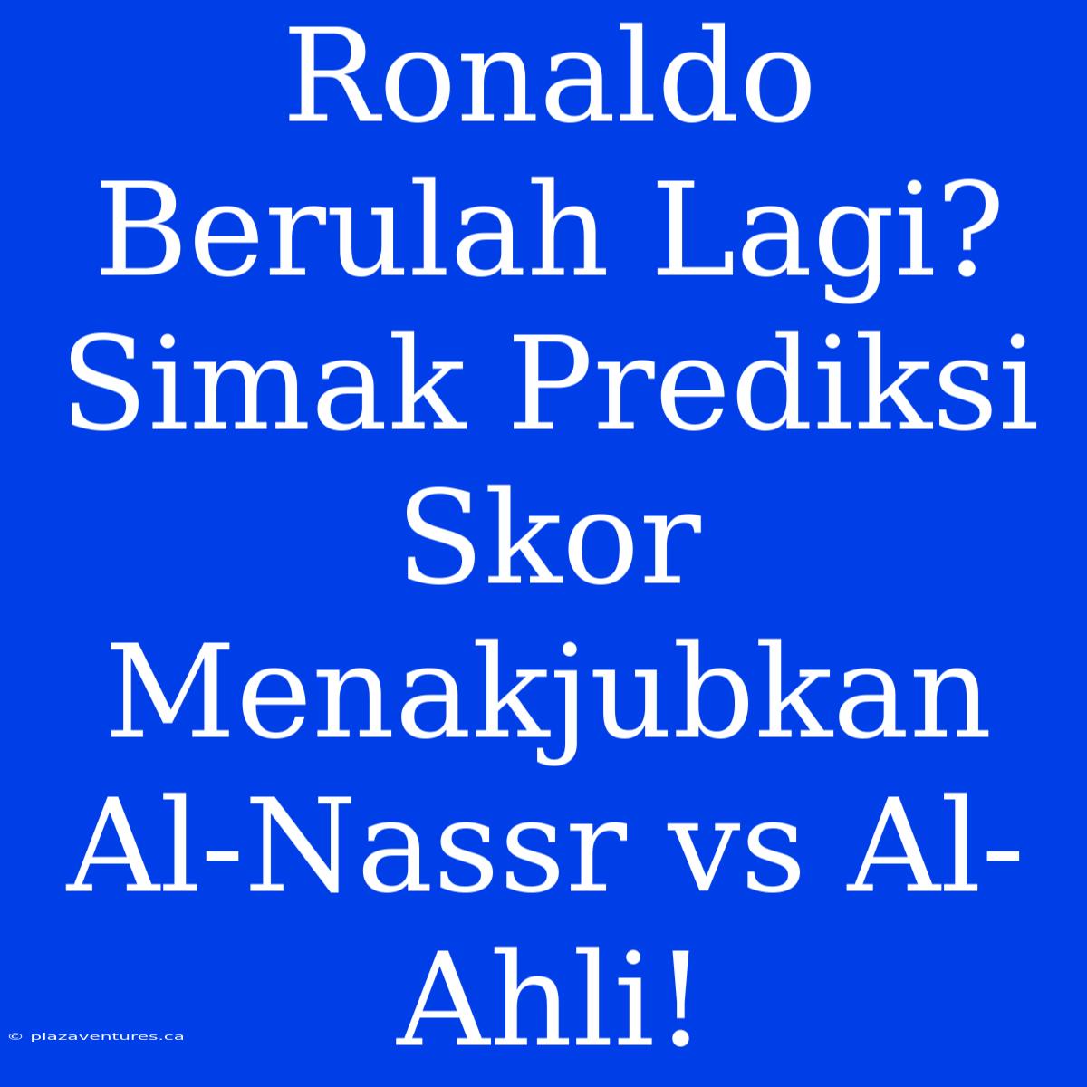 Ronaldo Berulah Lagi? Simak Prediksi Skor Menakjubkan Al-Nassr Vs Al-Ahli!