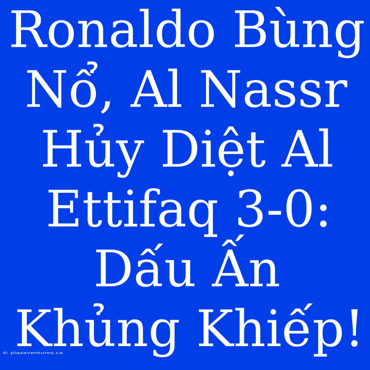 Ronaldo Bùng Nổ, Al Nassr Hủy Diệt Al Ettifaq 3-0: Dấu Ấn Khủng Khiếp!