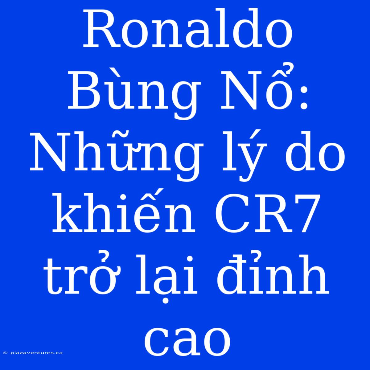 Ronaldo Bùng Nổ: Những Lý Do Khiến CR7 Trở Lại Đỉnh Cao