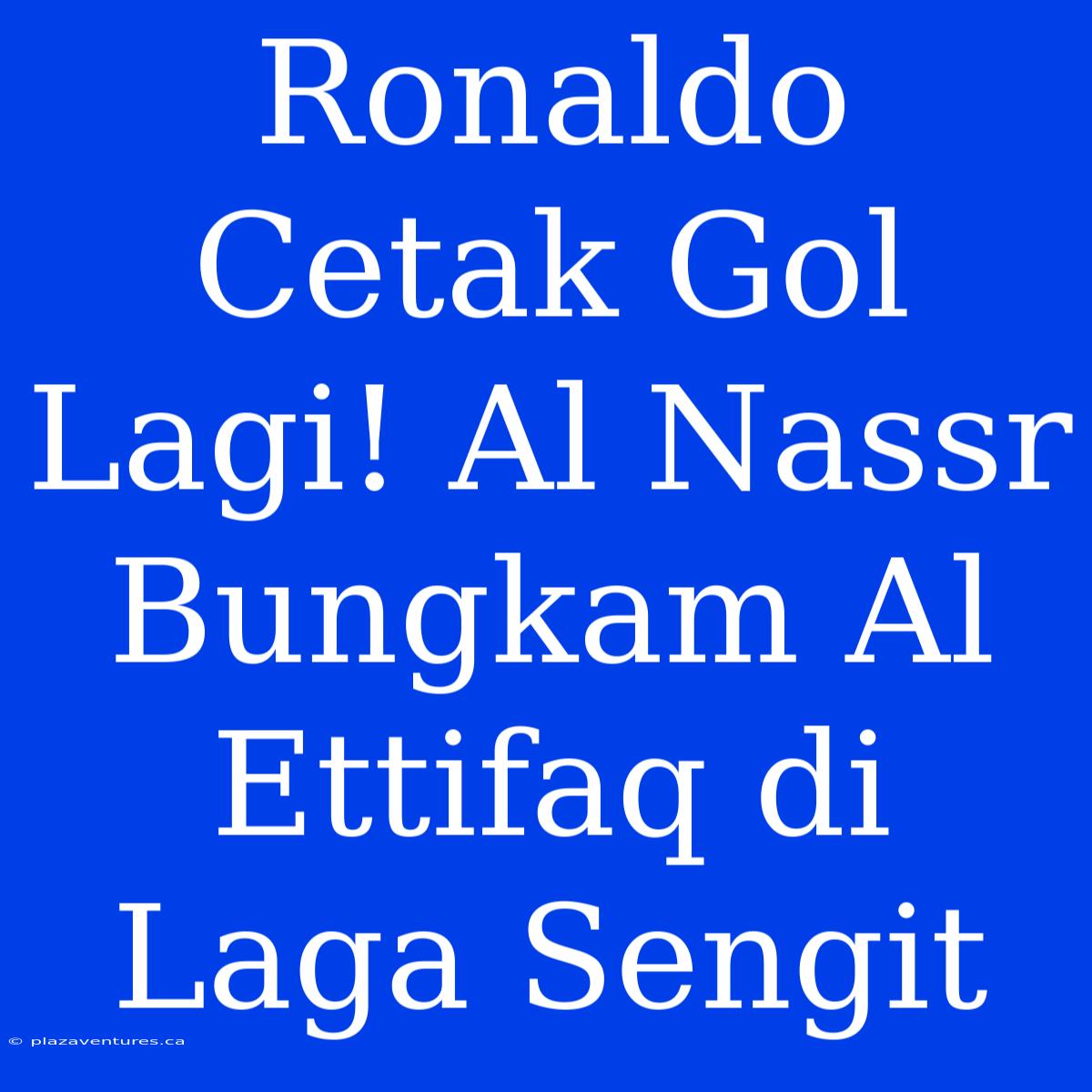 Ronaldo Cetak Gol Lagi! Al Nassr Bungkam Al Ettifaq Di Laga Sengit