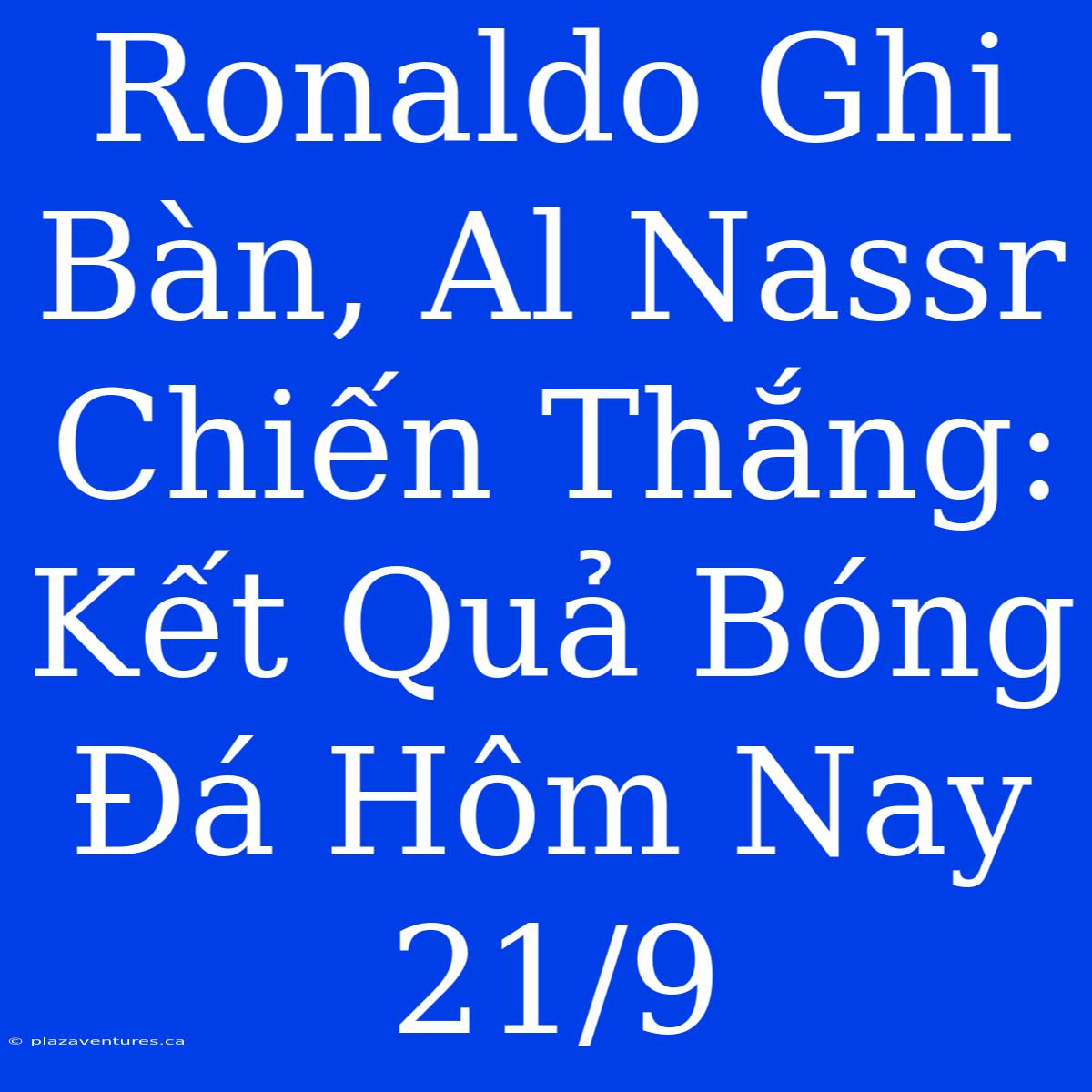 Ronaldo Ghi Bàn, Al Nassr Chiến Thắng: Kết Quả Bóng Đá Hôm Nay 21/9