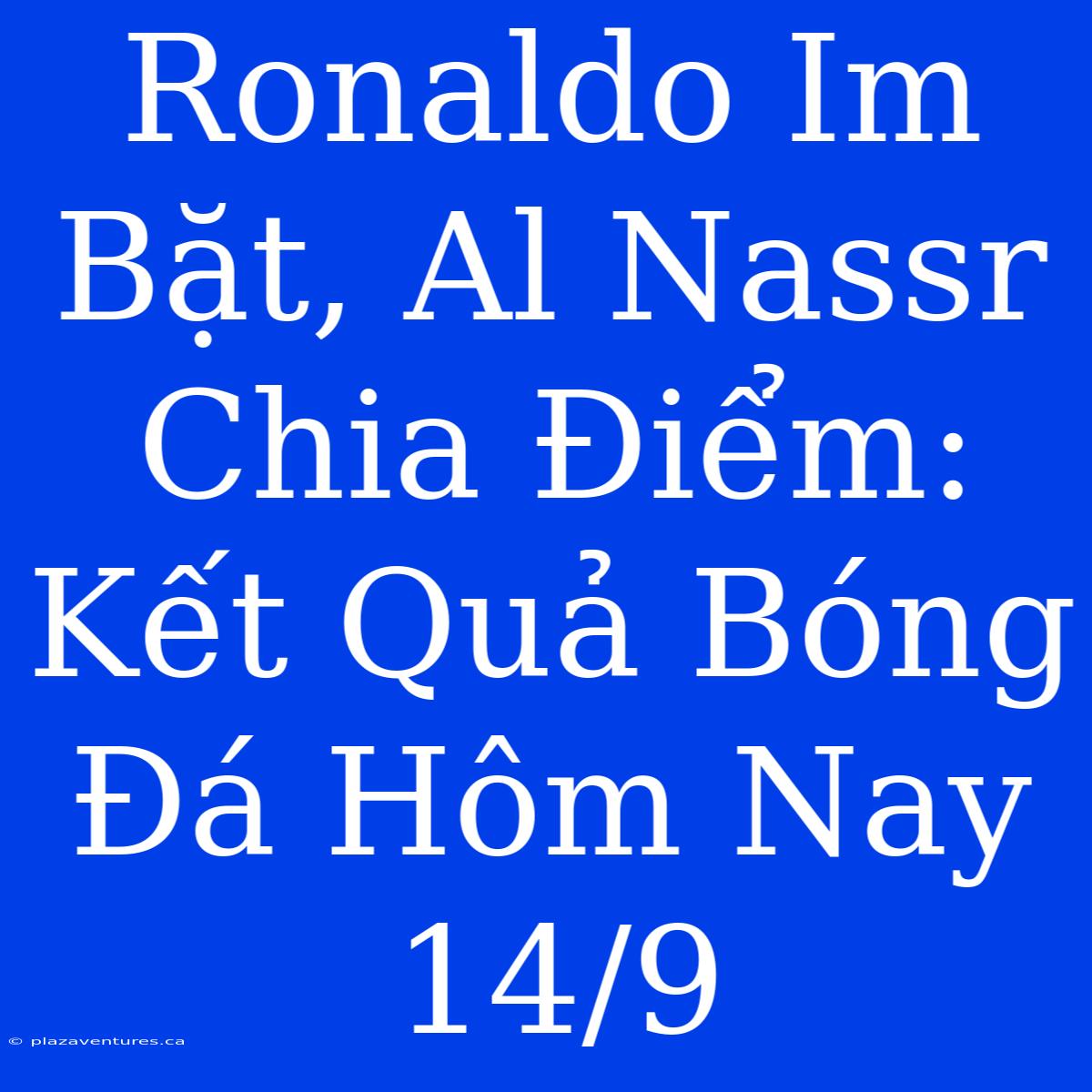 Ronaldo Im Bặt, Al Nassr Chia Điểm: Kết Quả Bóng Đá Hôm Nay 14/9