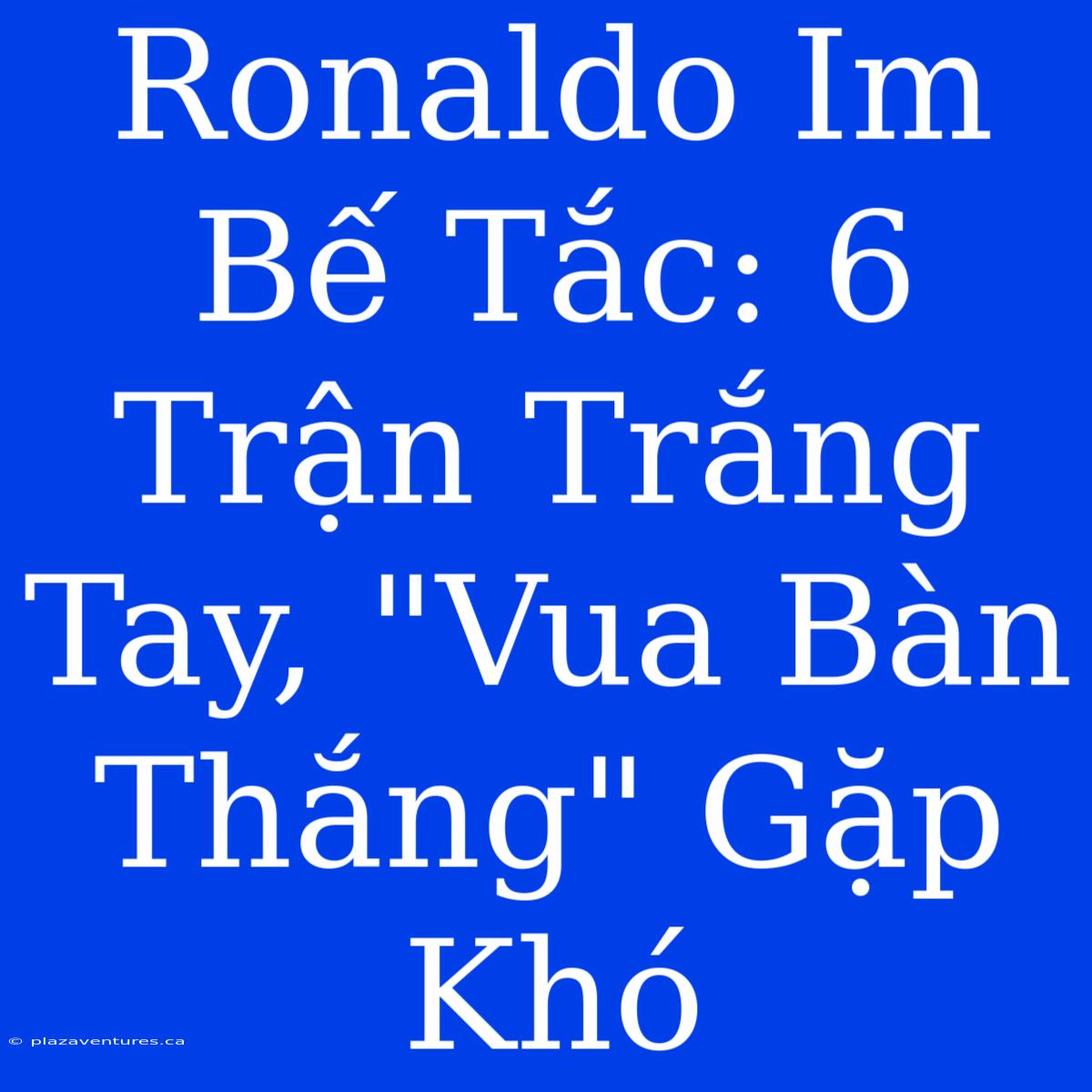 Ronaldo Im Bế Tắc: 6 Trận Trắng Tay, 