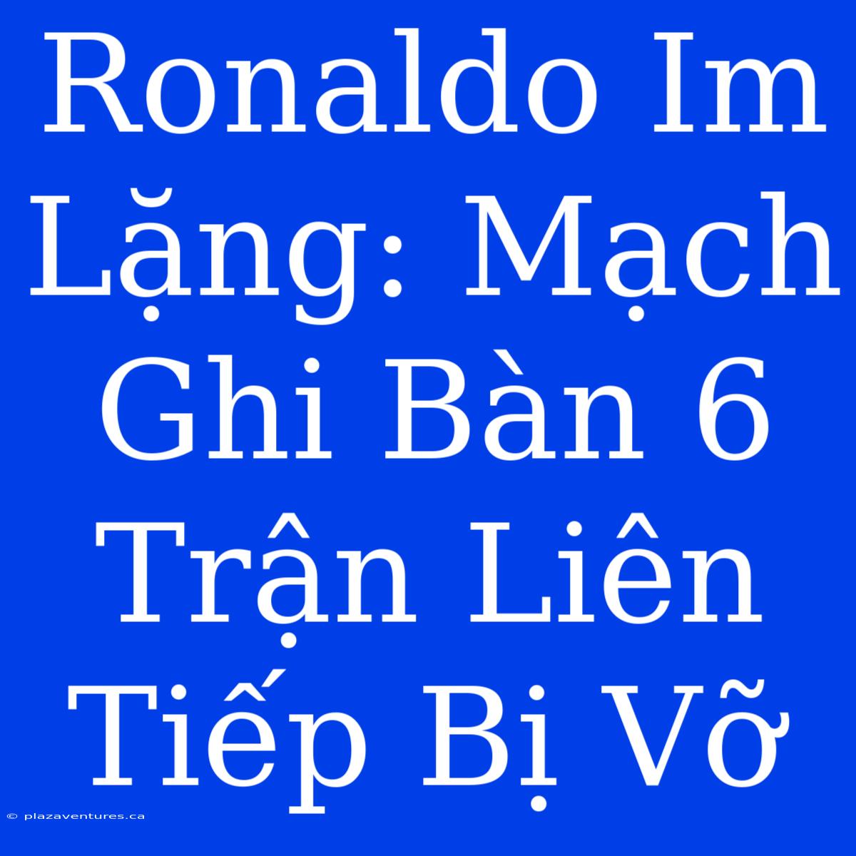 Ronaldo Im Lặng: Mạch Ghi Bàn 6 Trận Liên Tiếp Bị Vỡ